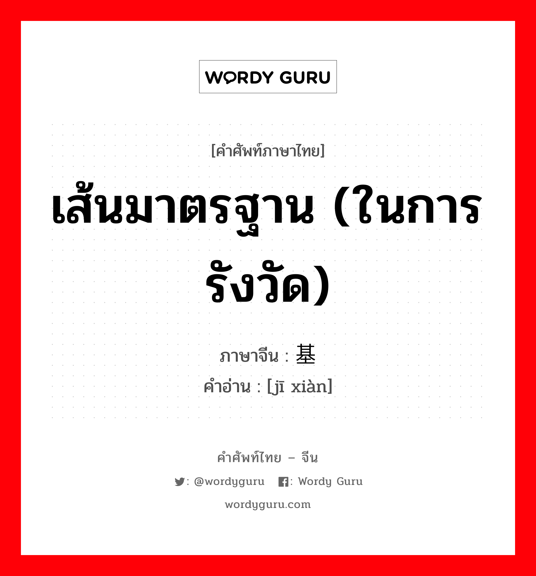 เส้นมาตรฐาน (ในการรังวัด) ภาษาจีนคืออะไร, คำศัพท์ภาษาไทย - จีน เส้นมาตรฐาน (ในการรังวัด) ภาษาจีน 基线 คำอ่าน [jī xiàn]