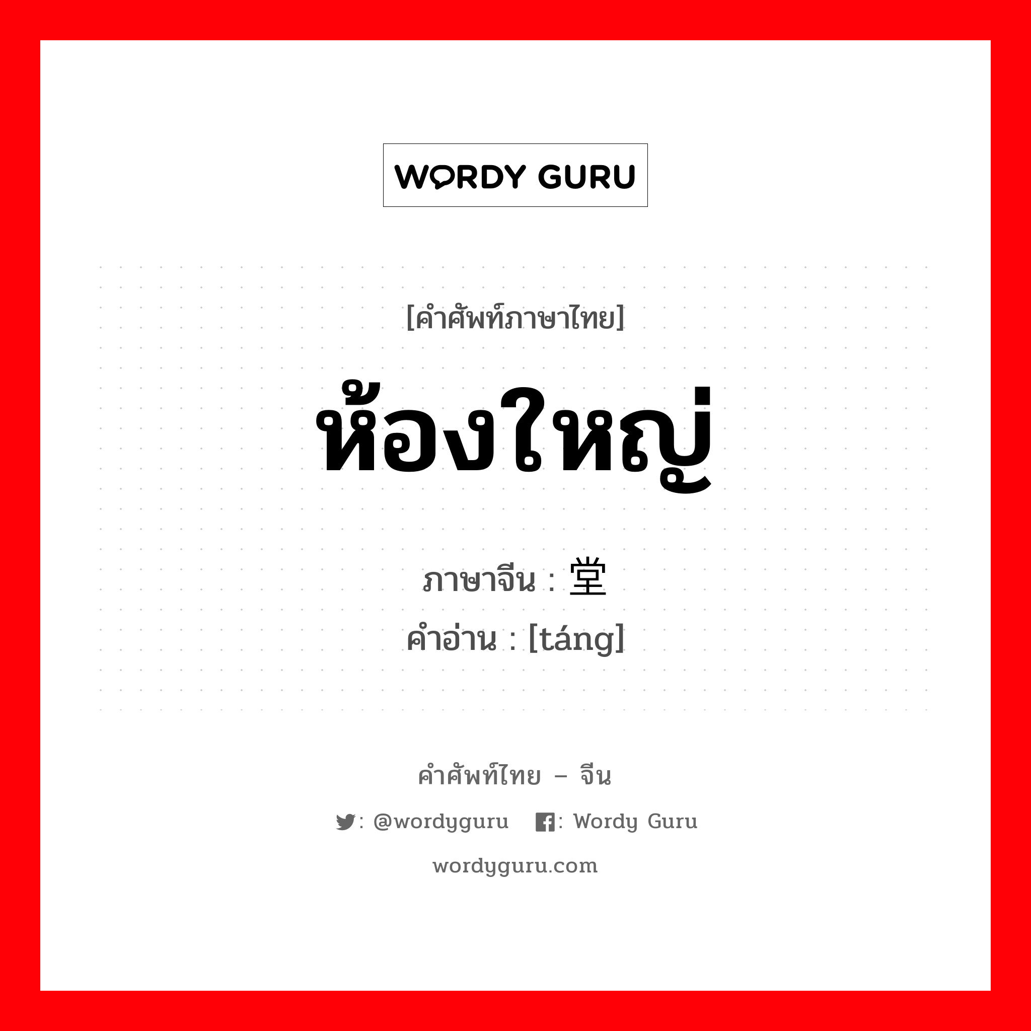 ห้องใหญ่ ภาษาจีนคืออะไร, คำศัพท์ภาษาไทย - จีน ห้องใหญ่ ภาษาจีน 堂 คำอ่าน [táng]