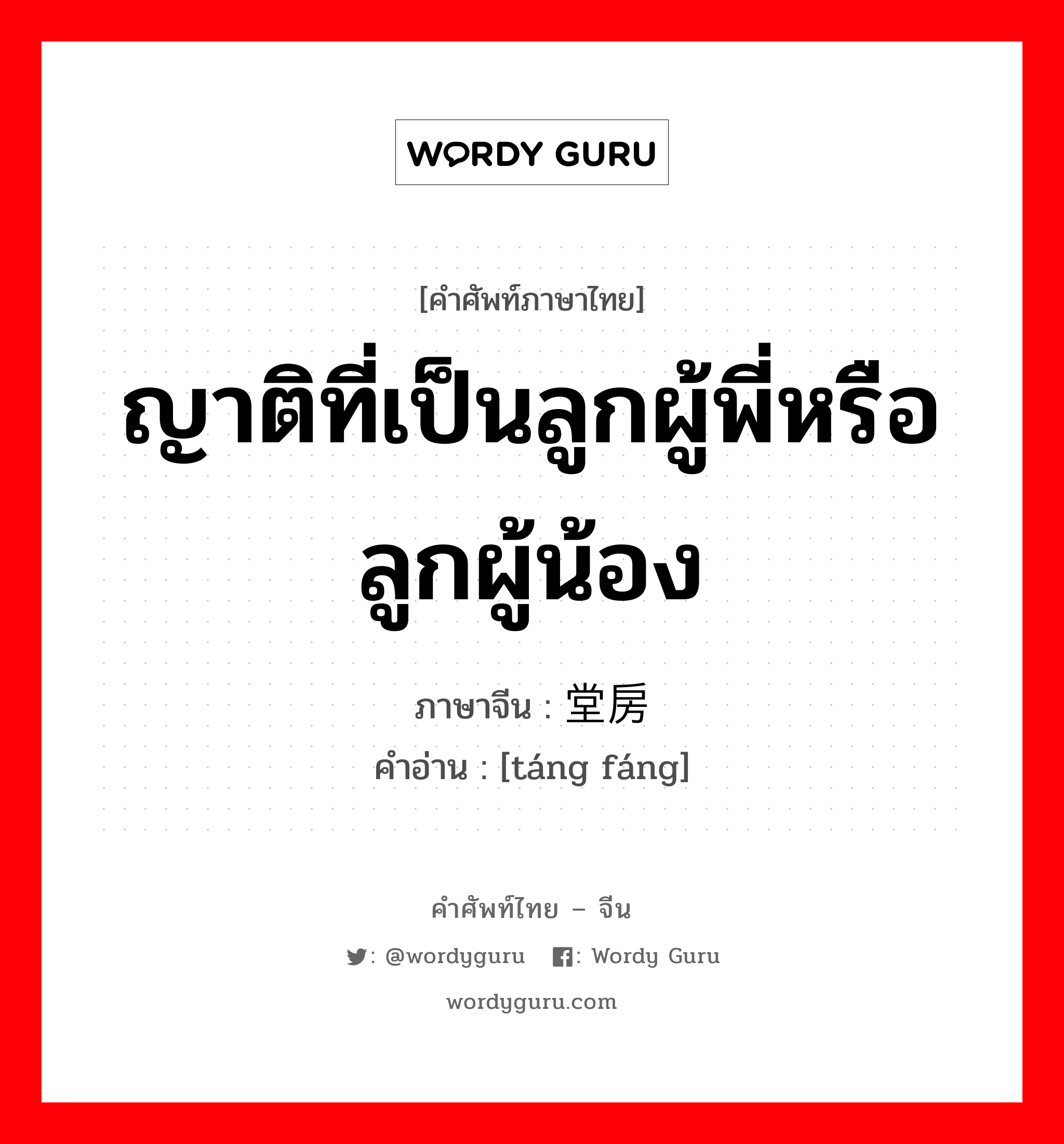 ญาติที่เป็นลูกผู้พี่หรือลูกผู้น้อง ภาษาจีนคืออะไร, คำศัพท์ภาษาไทย - จีน ญาติที่เป็นลูกผู้พี่หรือลูกผู้น้อง ภาษาจีน 堂房 คำอ่าน [táng fáng]