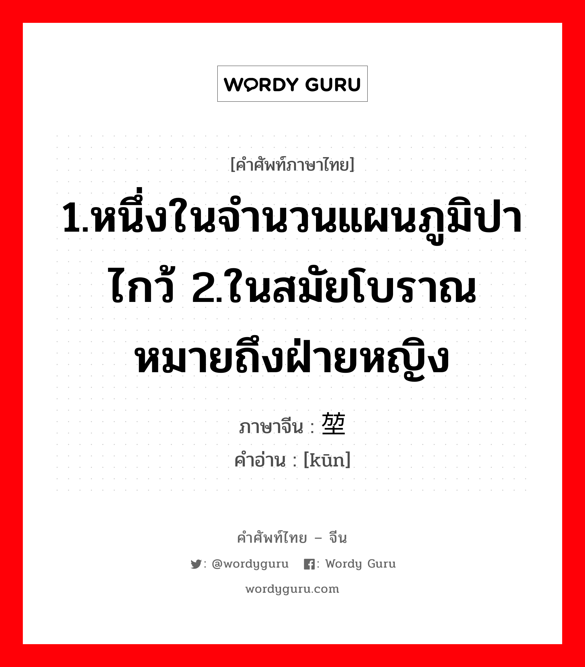 1.หนึ่งในจำนวนแผนภูมิปาไกว้ 2.ในสมัยโบราณ หมายถึงฝ่ายหญิง ภาษาจีนคืออะไร, คำศัพท์ภาษาไทย - จีน 1.หนึ่งในจำนวนแผนภูมิปาไกว้ 2.ในสมัยโบราณ หมายถึงฝ่ายหญิง ภาษาจีน 堃 คำอ่าน [kūn]