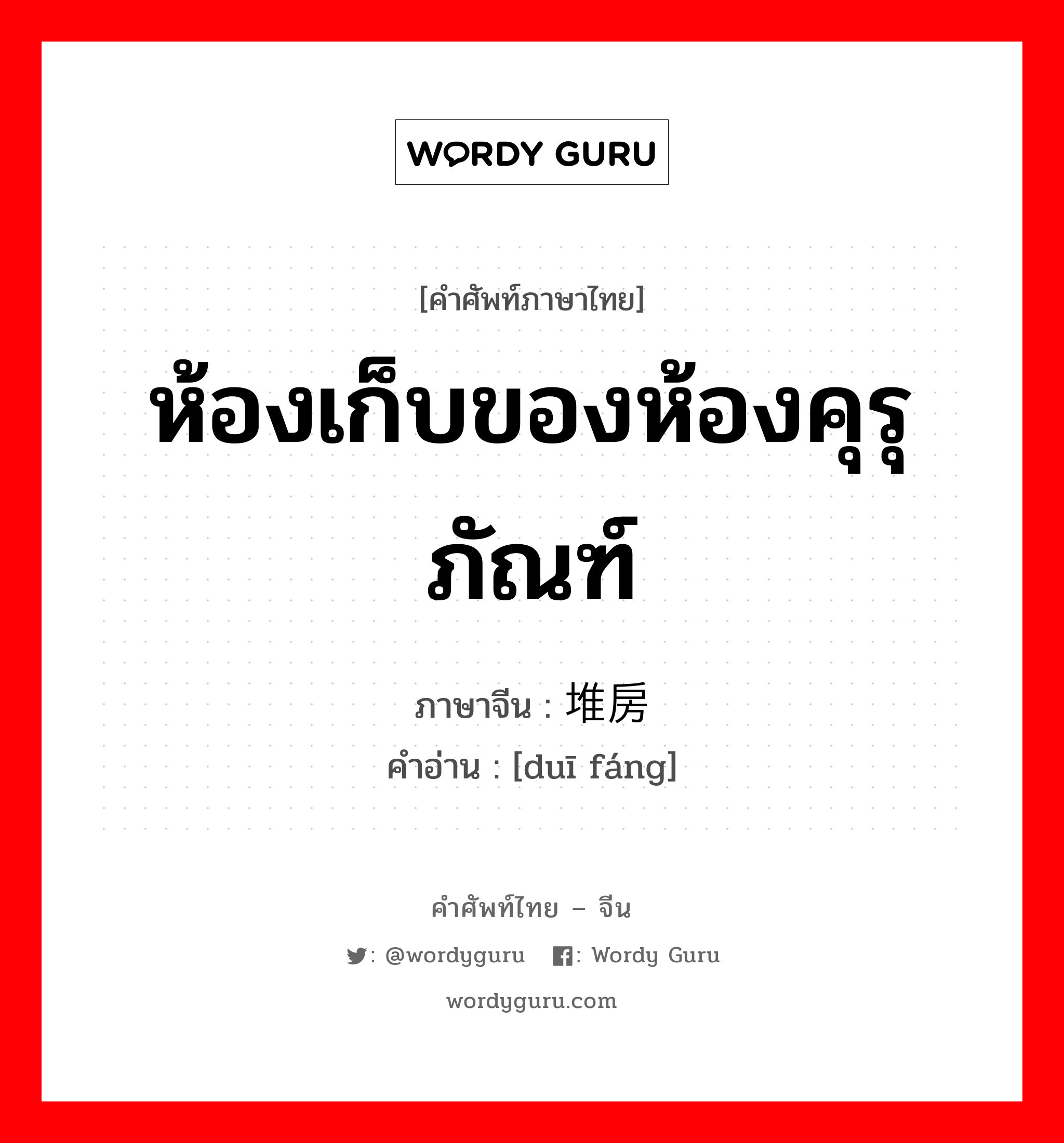 ห้องเก็บของห้องคุรุภัณฑ์ ภาษาจีนคืออะไร, คำศัพท์ภาษาไทย - จีน ห้องเก็บของห้องคุรุภัณฑ์ ภาษาจีน 堆房 คำอ่าน [duī fáng]