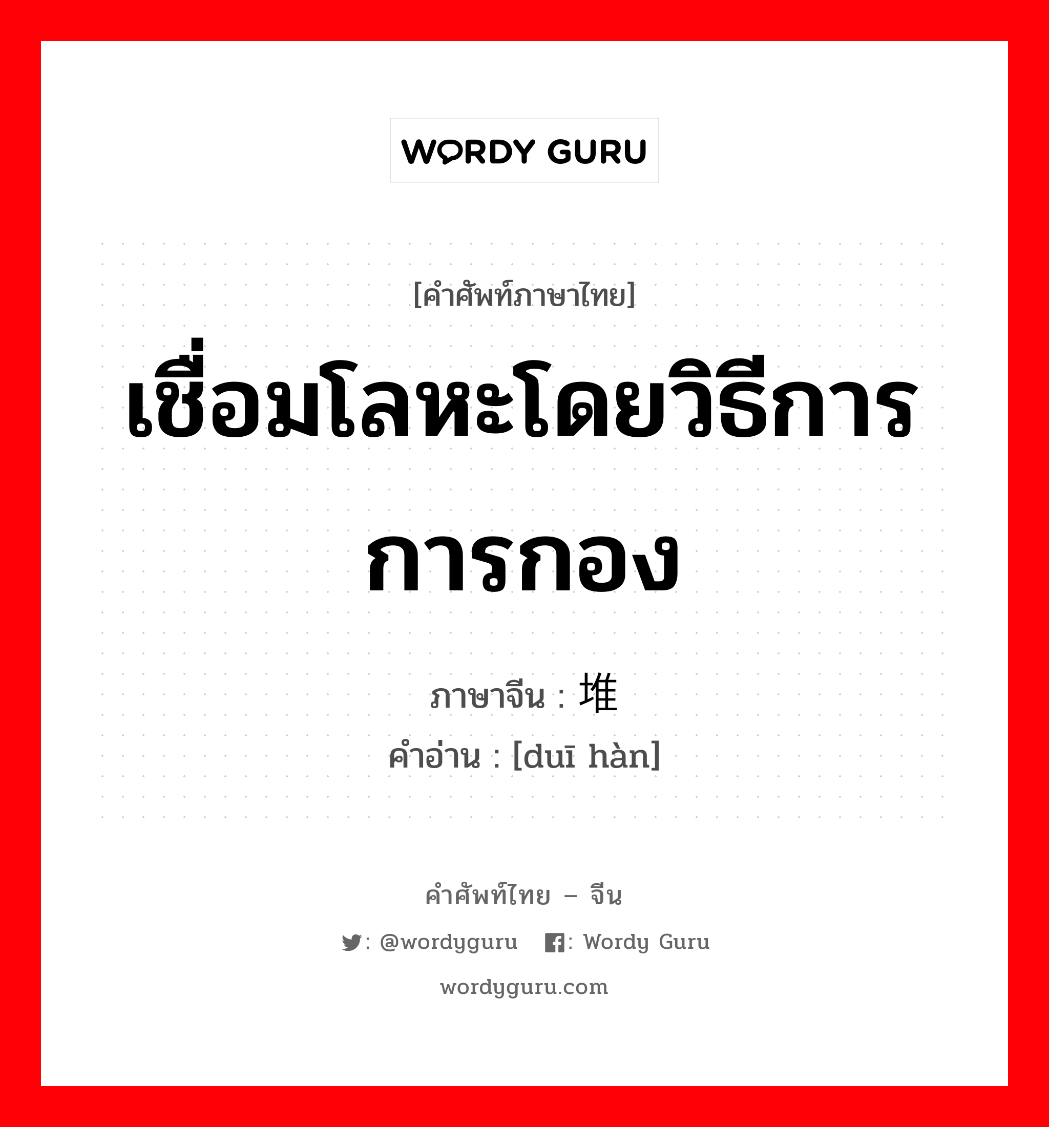 เชื่อมโลหะโดยวิธีการการกอง ภาษาจีนคืออะไร, คำศัพท์ภาษาไทย - จีน เชื่อมโลหะโดยวิธีการการกอง ภาษาจีน 堆焊 คำอ่าน [duī hàn]