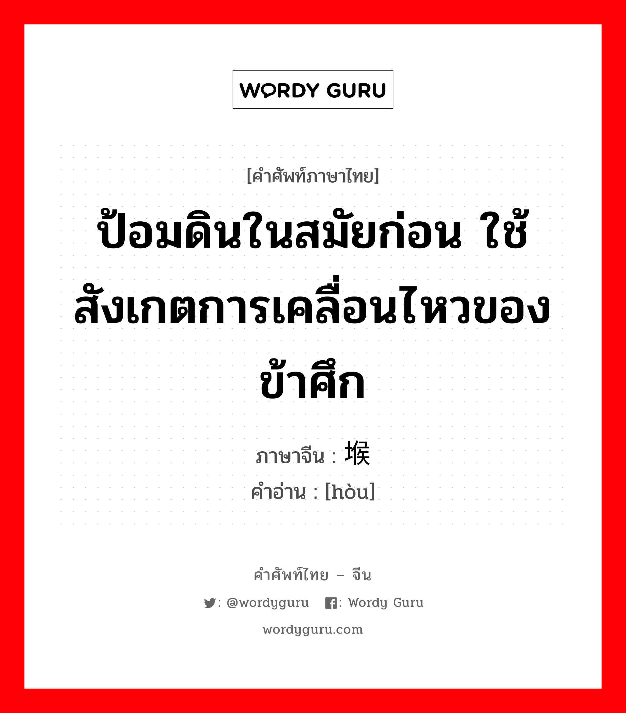 ป้อมดินในสมัยก่อน ใช้สังเกตการเคลื่อนไหวของข้าศึก ภาษาจีนคืออะไร, คำศัพท์ภาษาไทย - จีน ป้อมดินในสมัยก่อน ใช้สังเกตการเคลื่อนไหวของข้าศึก ภาษาจีน 堠 คำอ่าน [hòu]