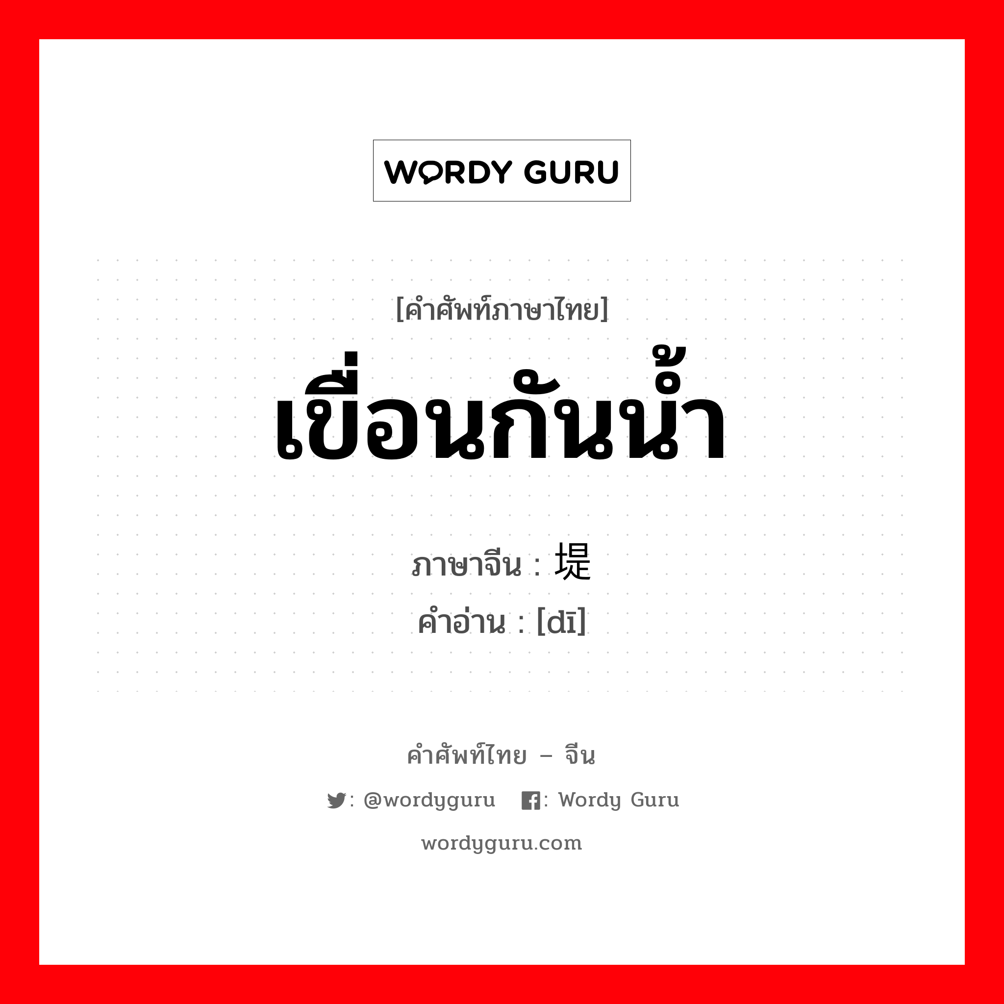 เขื่อนกันน้ำ ภาษาจีนคืออะไร, คำศัพท์ภาษาไทย - จีน เขื่อนกันน้ำ ภาษาจีน 堤 คำอ่าน [dī]