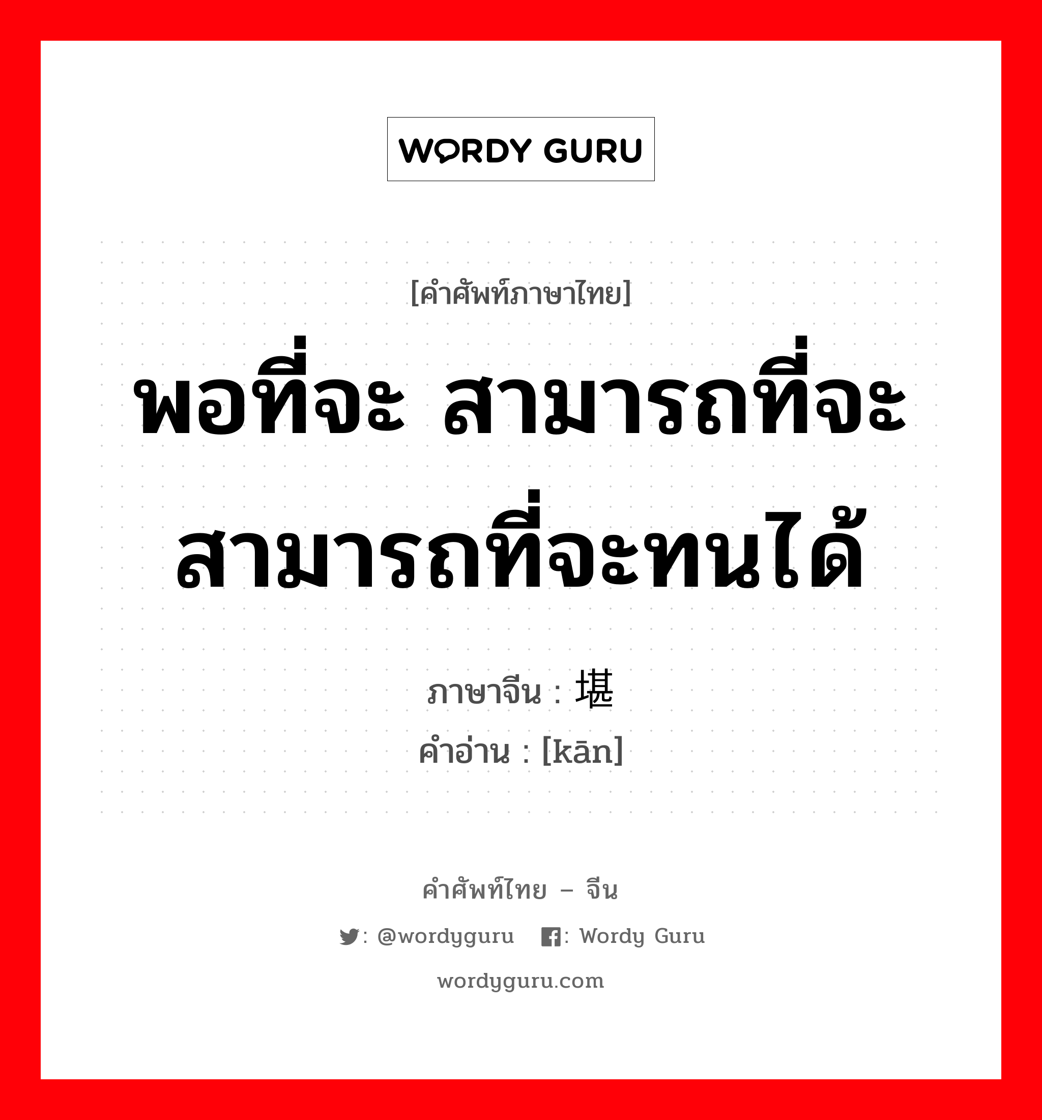 พอที่จะ สามารถที่จะสามารถที่จะทนได้ ภาษาจีนคืออะไร, คำศัพท์ภาษาไทย - จีน พอที่จะ สามารถที่จะสามารถที่จะทนได้ ภาษาจีน 堪 คำอ่าน [kān]