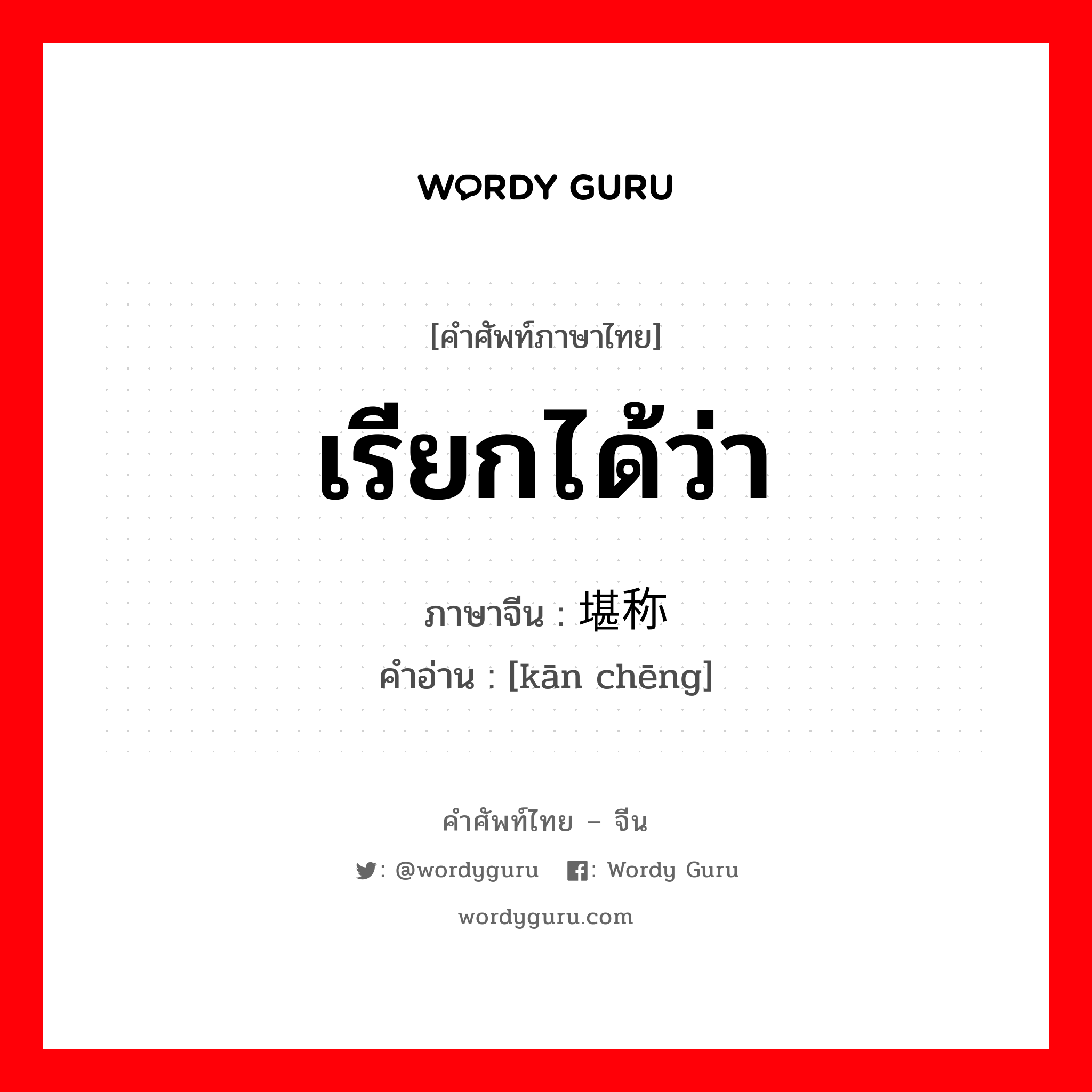 เรียกได้ว่า ภาษาจีนคืออะไร, คำศัพท์ภาษาไทย - จีน เรียกได้ว่า ภาษาจีน 堪称 คำอ่าน [kān chēng]