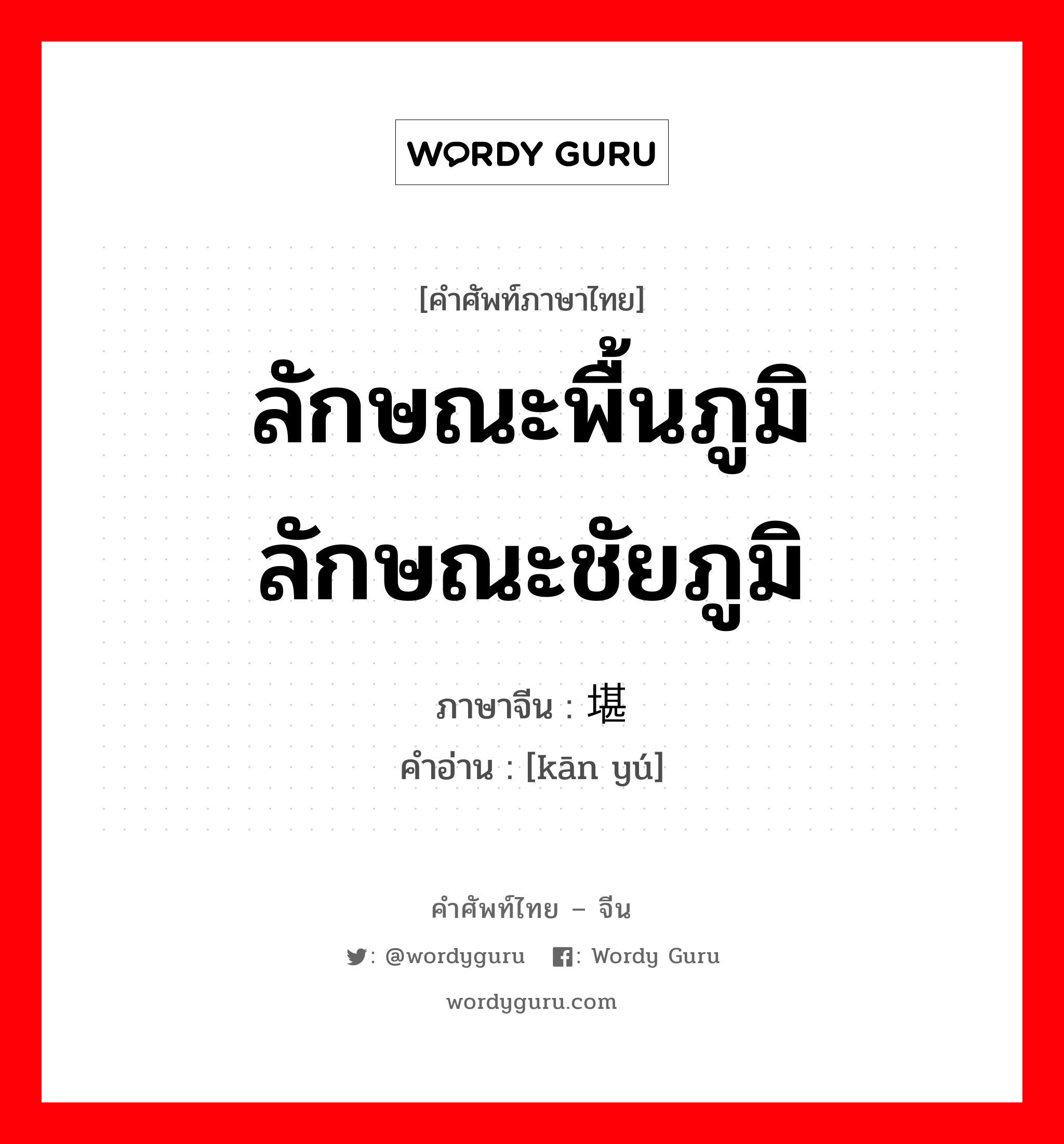 ลักษณะพื้นภูมิ ลักษณะชัยภูมิ ภาษาจีนคืออะไร, คำศัพท์ภาษาไทย - จีน ลักษณะพื้นภูมิ ลักษณะชัยภูมิ ภาษาจีน 堪舆 คำอ่าน [kān yú]