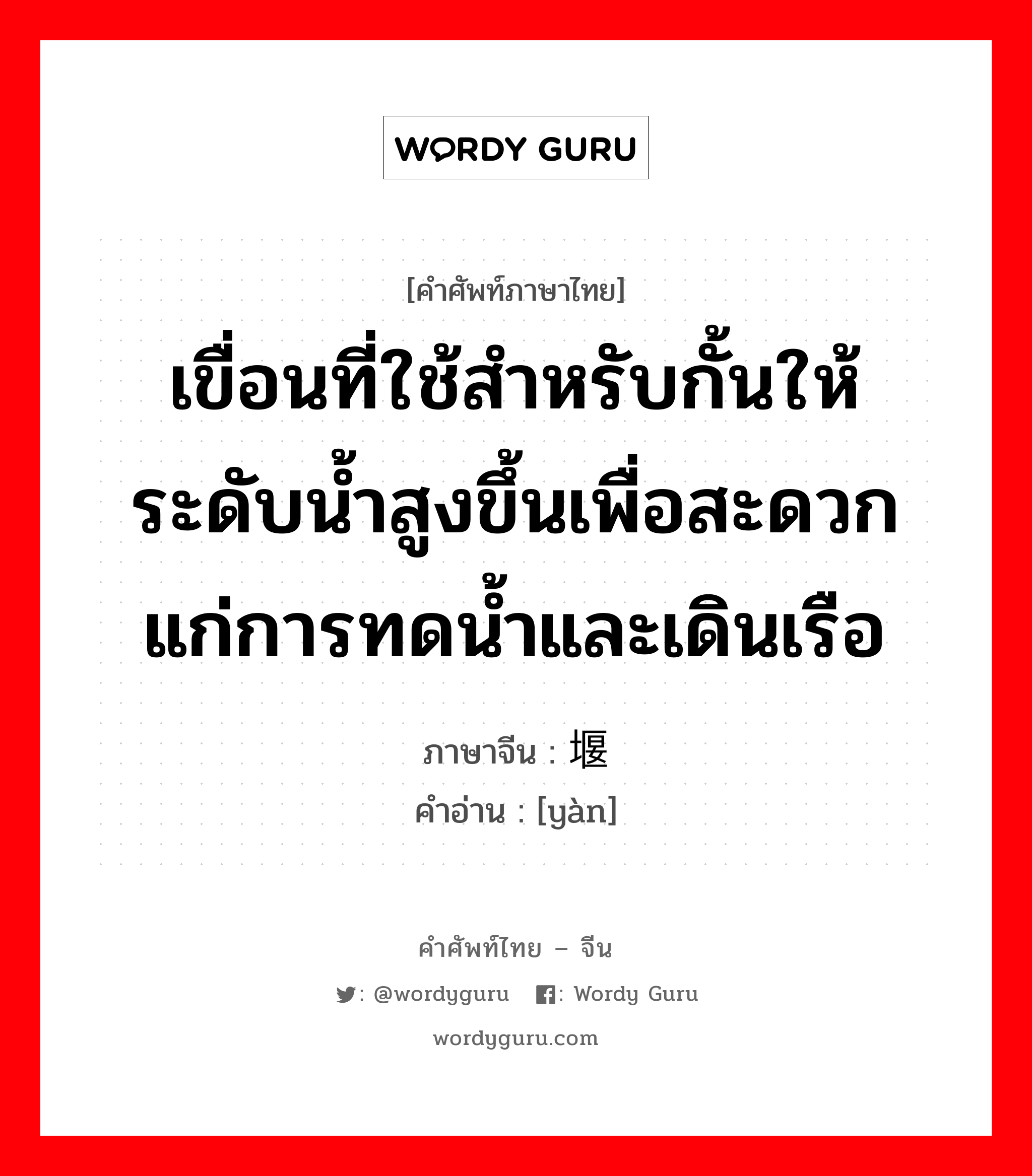 เขื่อนที่ใช้สำหรับกั้นให้ระดับน้ำสูงขึ้นเพื่อสะดวกแก่การทดน้ำและเดินเรือ ภาษาจีนคืออะไร, คำศัพท์ภาษาไทย - จีน เขื่อนที่ใช้สำหรับกั้นให้ระดับน้ำสูงขึ้นเพื่อสะดวกแก่การทดน้ำและเดินเรือ ภาษาจีน 堰 คำอ่าน [yàn]