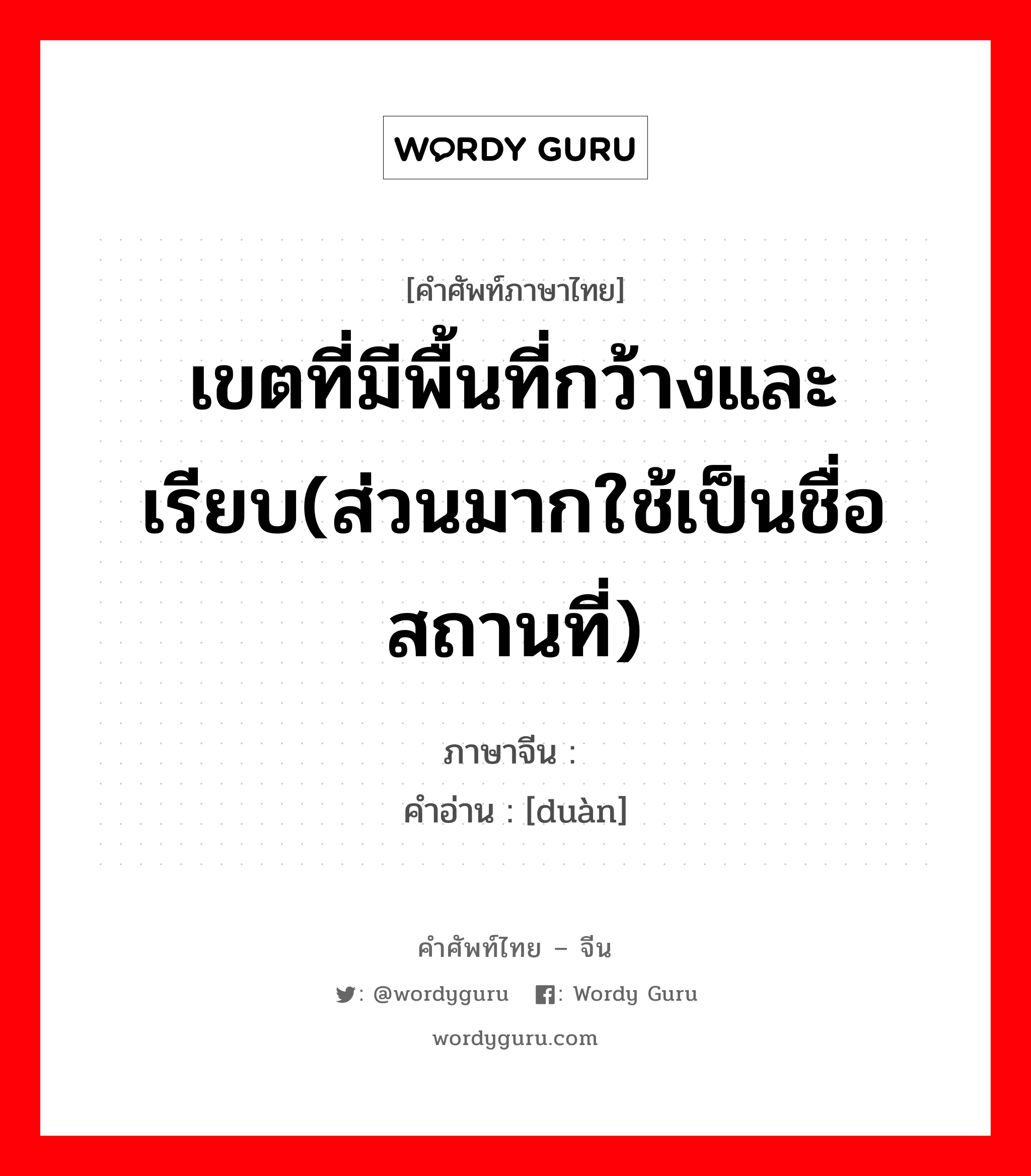 เขตที่มีพื้นที่กว้างและเรียบ(ส่วนมากใช้เป็นชื่อสถานที่) ภาษาจีนคืออะไร, คำศัพท์ภาษาไทย - จีน เขตที่มีพื้นที่กว้างและเรียบ(ส่วนมากใช้เป็นชื่อสถานที่) ภาษาจีน 塅 คำอ่าน [duàn]