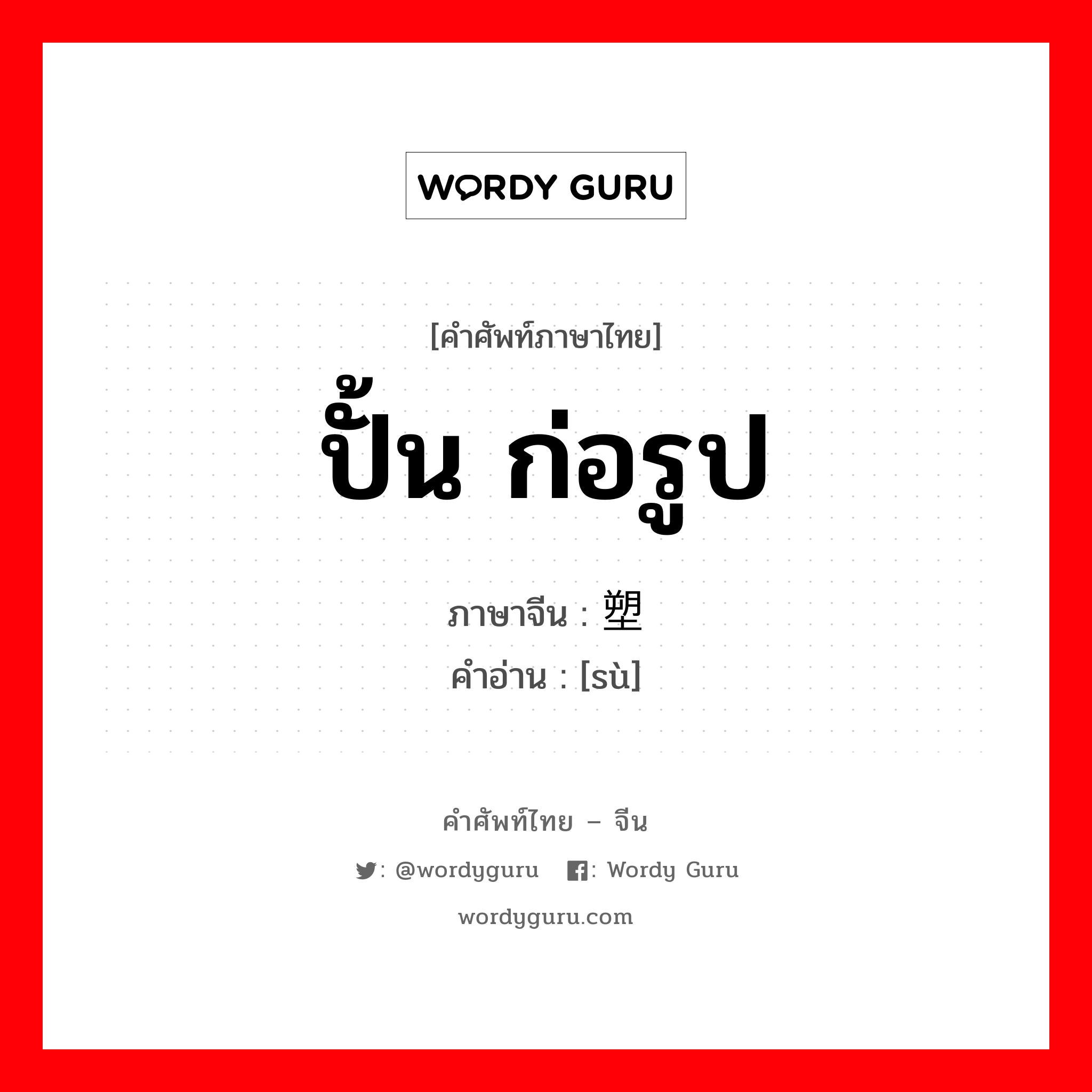 ปั้น ก่อรูป ภาษาจีนคืออะไร, คำศัพท์ภาษาไทย - จีน ปั้น ก่อรูป ภาษาจีน 塑 คำอ่าน [sù]