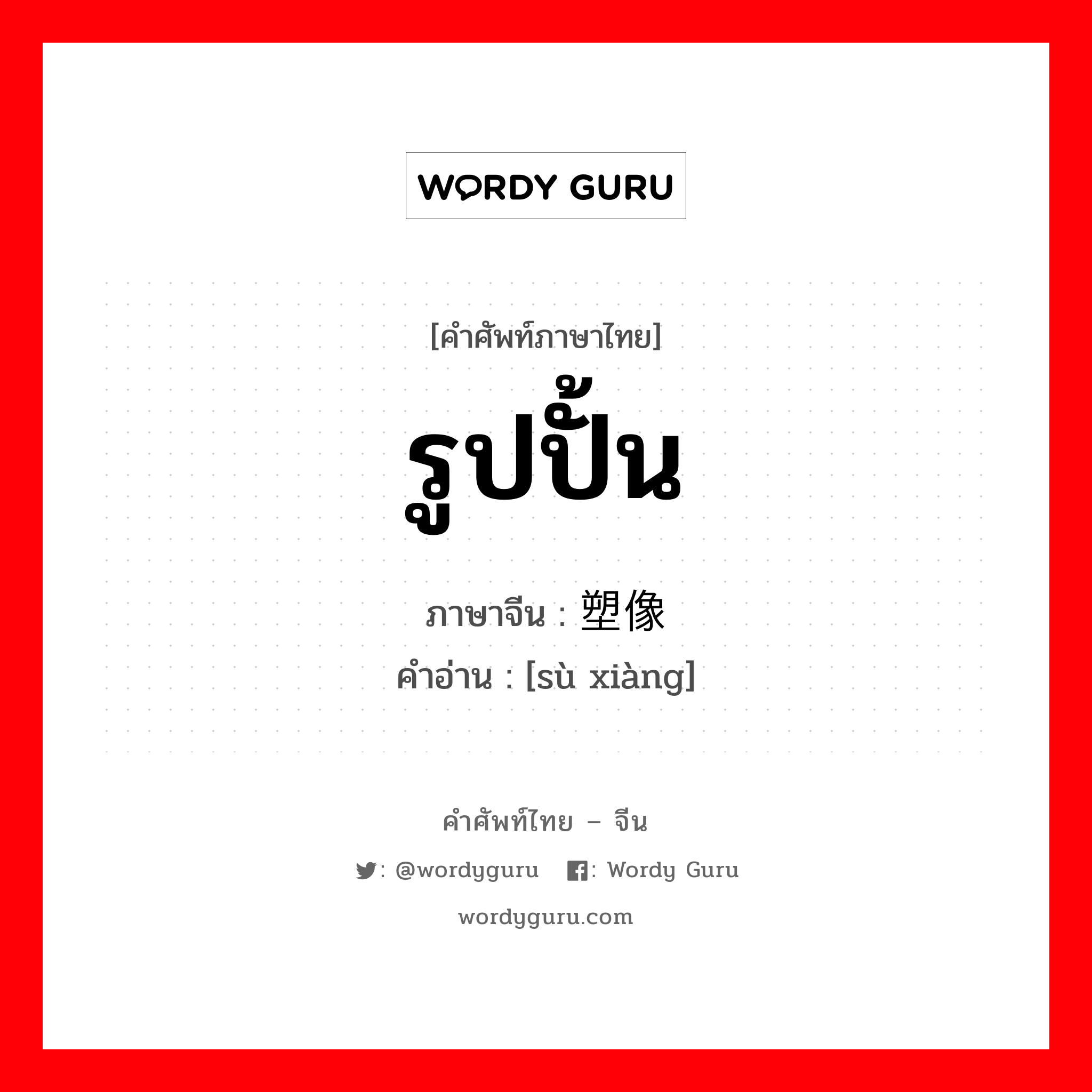 รูปปั้น ภาษาจีนคืออะไร, คำศัพท์ภาษาไทย - จีน รูปปั้น ภาษาจีน 塑像 คำอ่าน [sù xiàng]