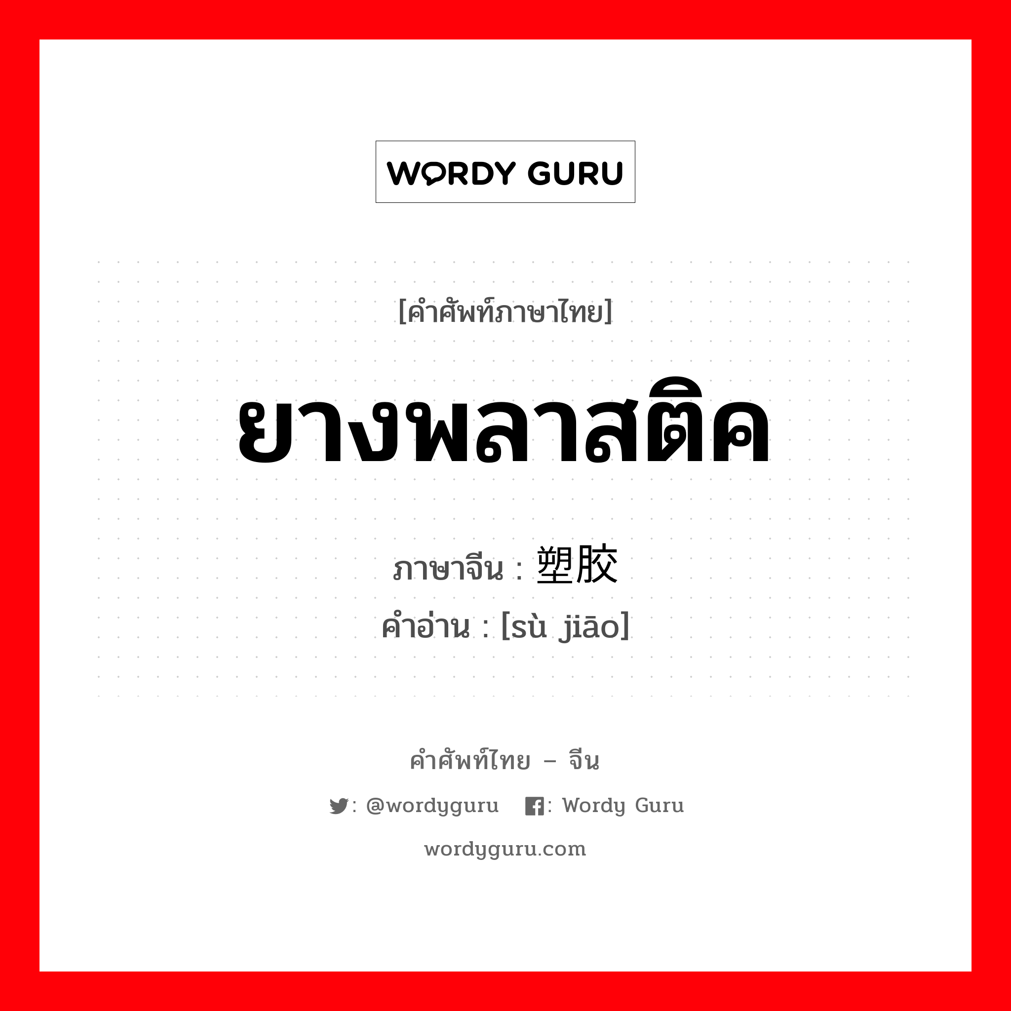 ยางพลาสติค ภาษาจีนคืออะไร, คำศัพท์ภาษาไทย - จีน ยางพลาสติค ภาษาจีน 塑胶 คำอ่าน [sù jiāo]