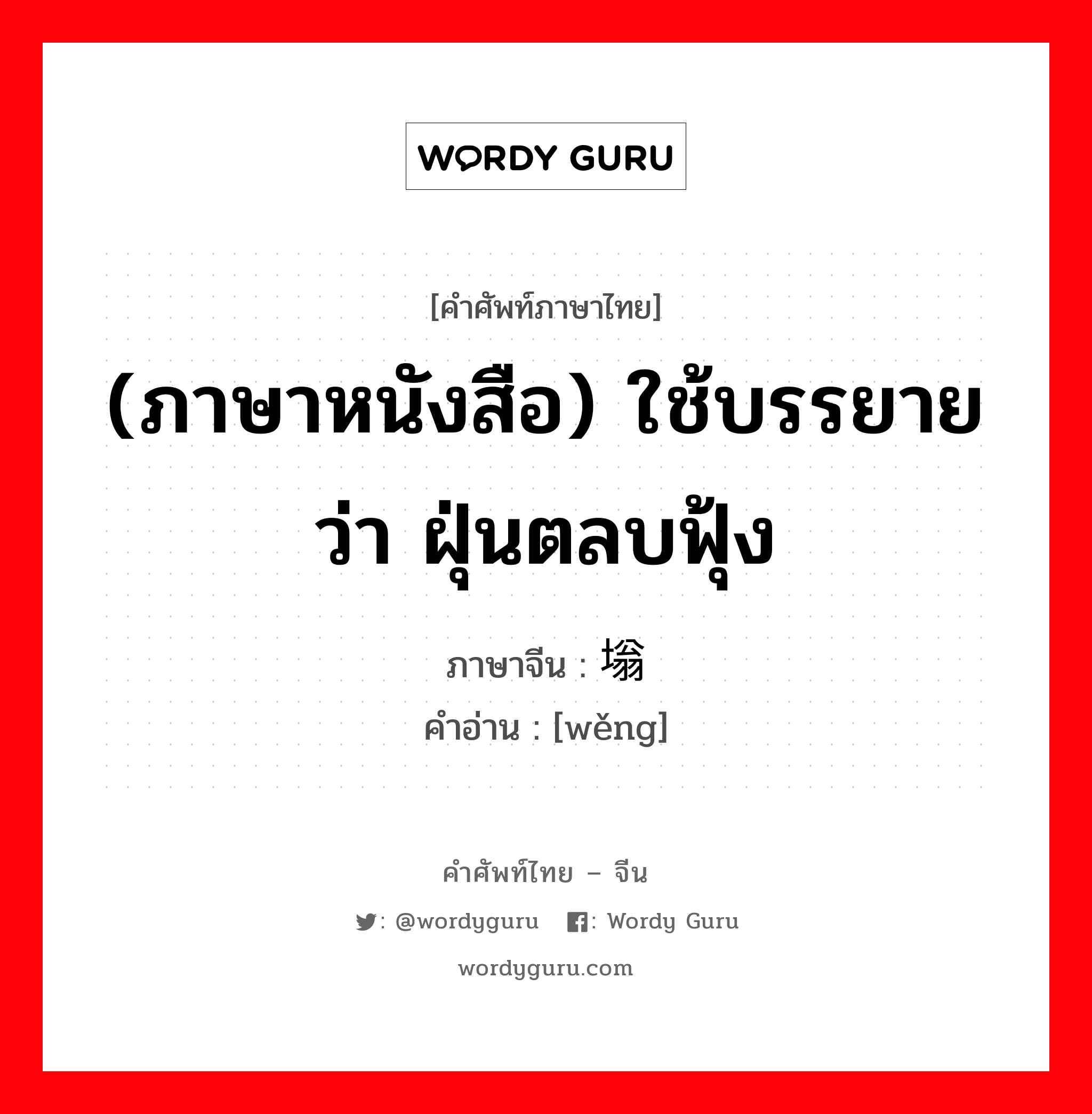 (ภาษาหนังสือ) ใช้บรรยายว่า ฝุ่นตลบฟุ้ง ภาษาจีนคืออะไร, คำศัพท์ภาษาไทย - จีน (ภาษาหนังสือ) ใช้บรรยายว่า ฝุ่นตลบฟุ้ง ภาษาจีน 塕 คำอ่าน [wěng]