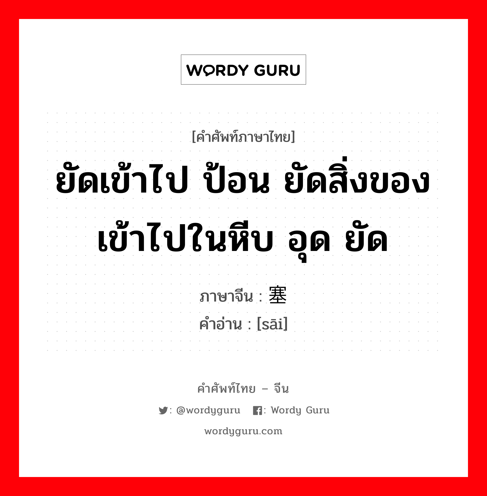 ยัดเข้าไป ป้อน ยัดสิ่งของเข้าไปในหีบ อุด ยัด ภาษาจีนคืออะไร, คำศัพท์ภาษาไทย - จีน ยัดเข้าไป ป้อน ยัดสิ่งของเข้าไปในหีบ อุด ยัด ภาษาจีน 塞 คำอ่าน [sāi]