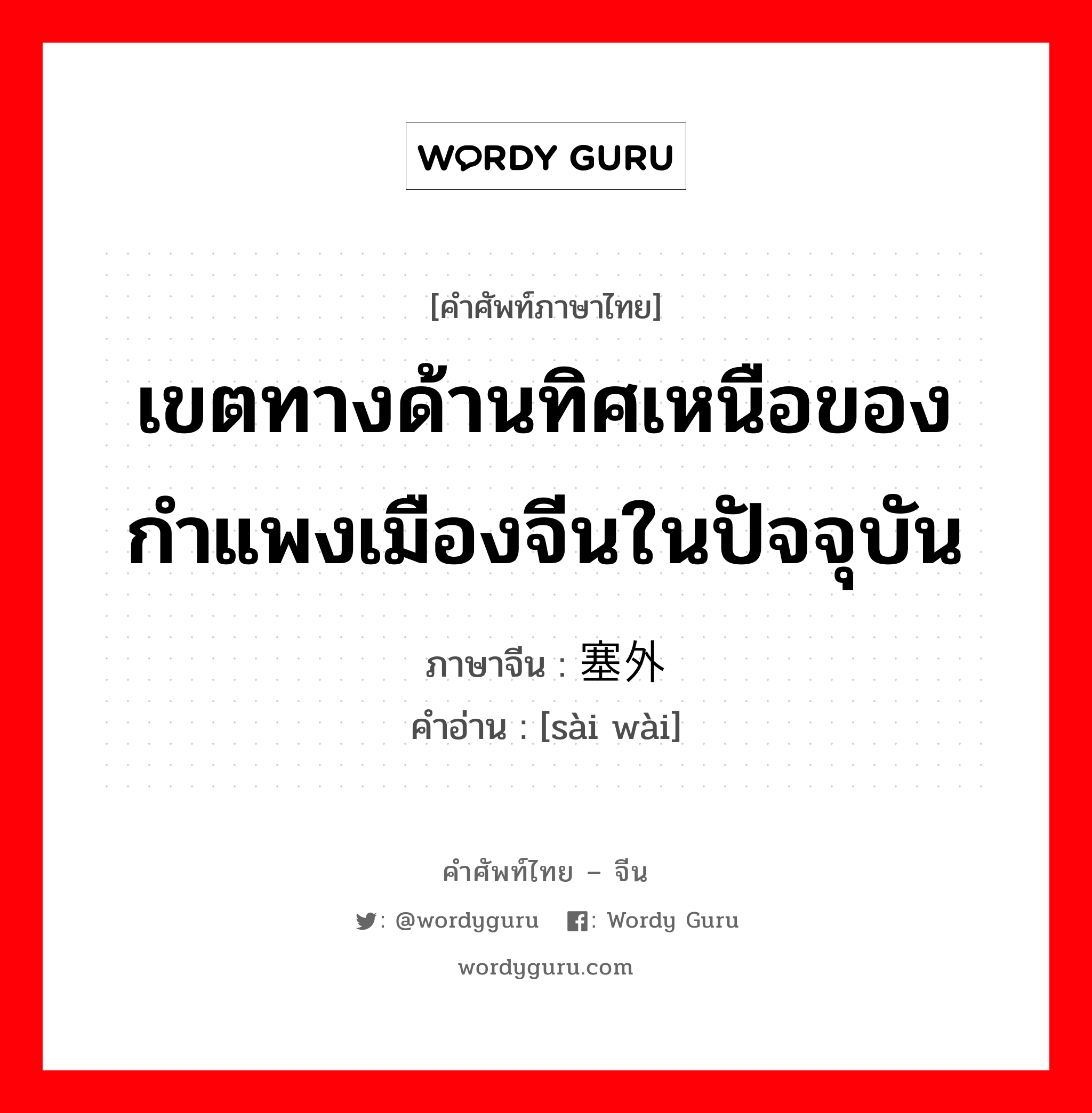 เขตทางด้านทิศเหนือของกำแพงเมืองจีนในปัจจุบัน ภาษาจีนคืออะไร, คำศัพท์ภาษาไทย - จีน เขตทางด้านทิศเหนือของกำแพงเมืองจีนในปัจจุบัน ภาษาจีน 塞外 คำอ่าน [sài wài]