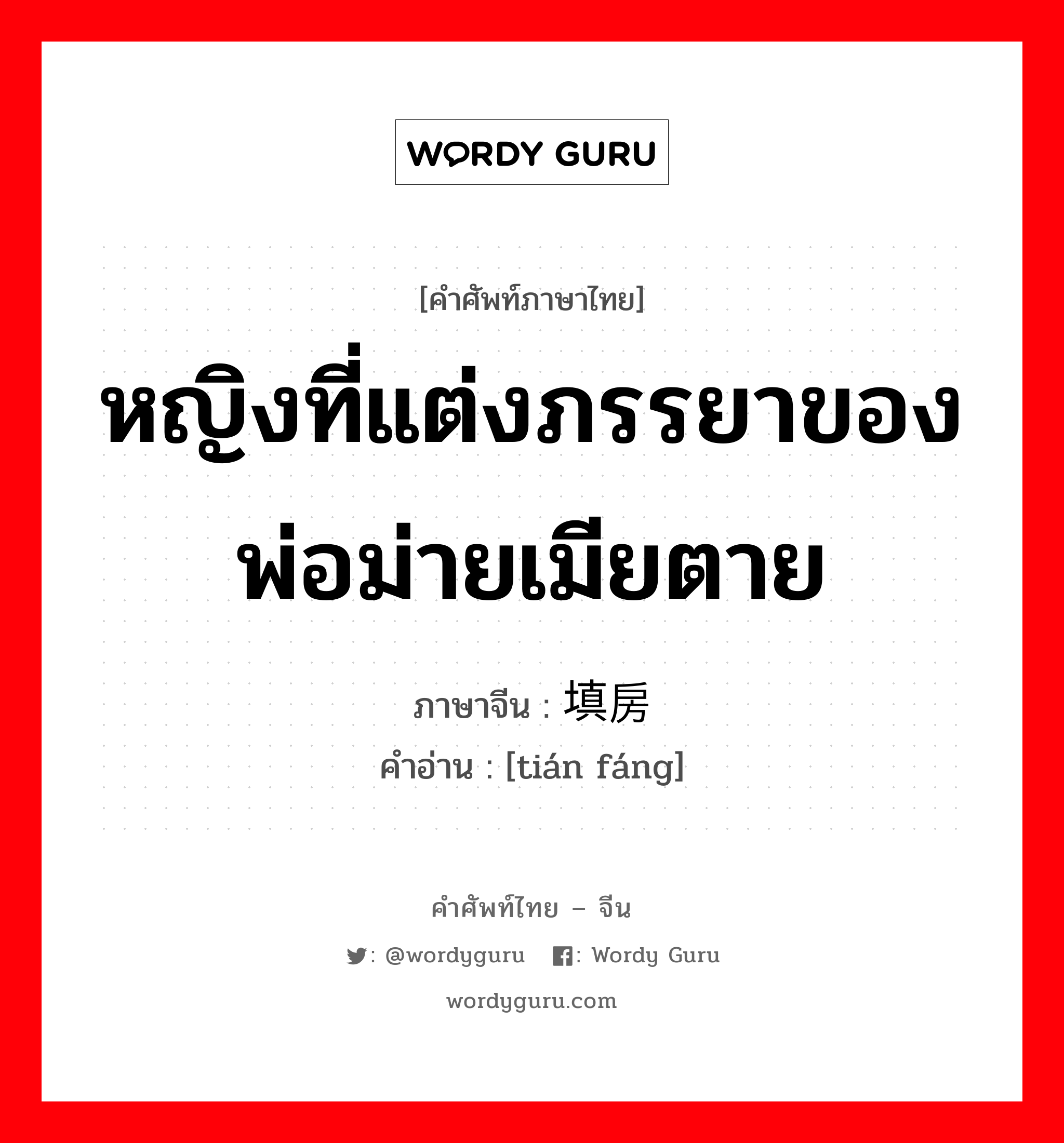 หญิงที่แต่งภรรยาของพ่อม่ายเมียตาย ภาษาจีนคืออะไร, คำศัพท์ภาษาไทย - จีน หญิงที่แต่งภรรยาของพ่อม่ายเมียตาย ภาษาจีน 填房 คำอ่าน [tián fáng]