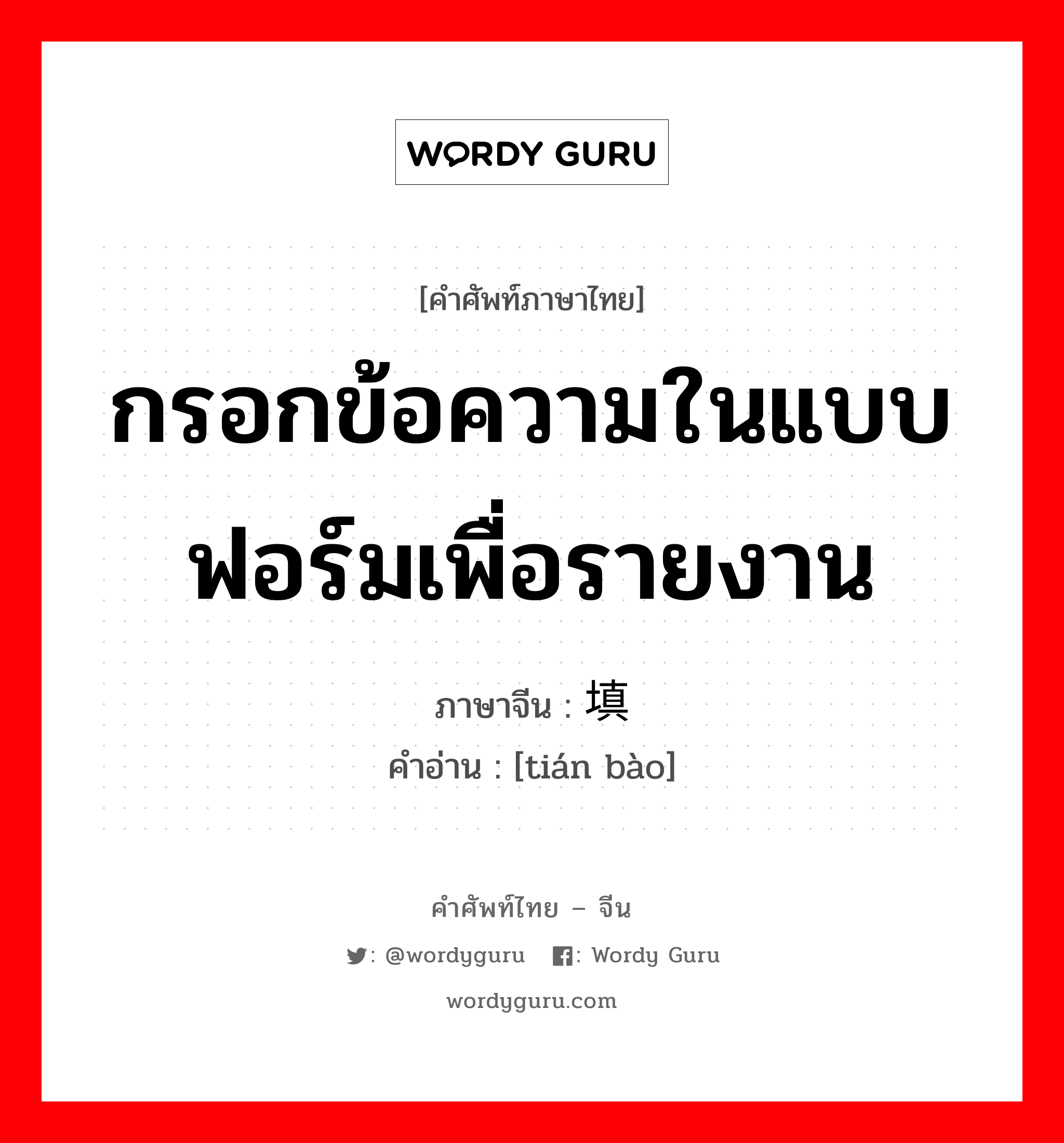 กรอกข้อความในแบบฟอร์มเพื่อรายงาน ภาษาจีนคืออะไร, คำศัพท์ภาษาไทย - จีน กรอกข้อความในแบบฟอร์มเพื่อรายงาน ภาษาจีน 填报 คำอ่าน [tián bào]