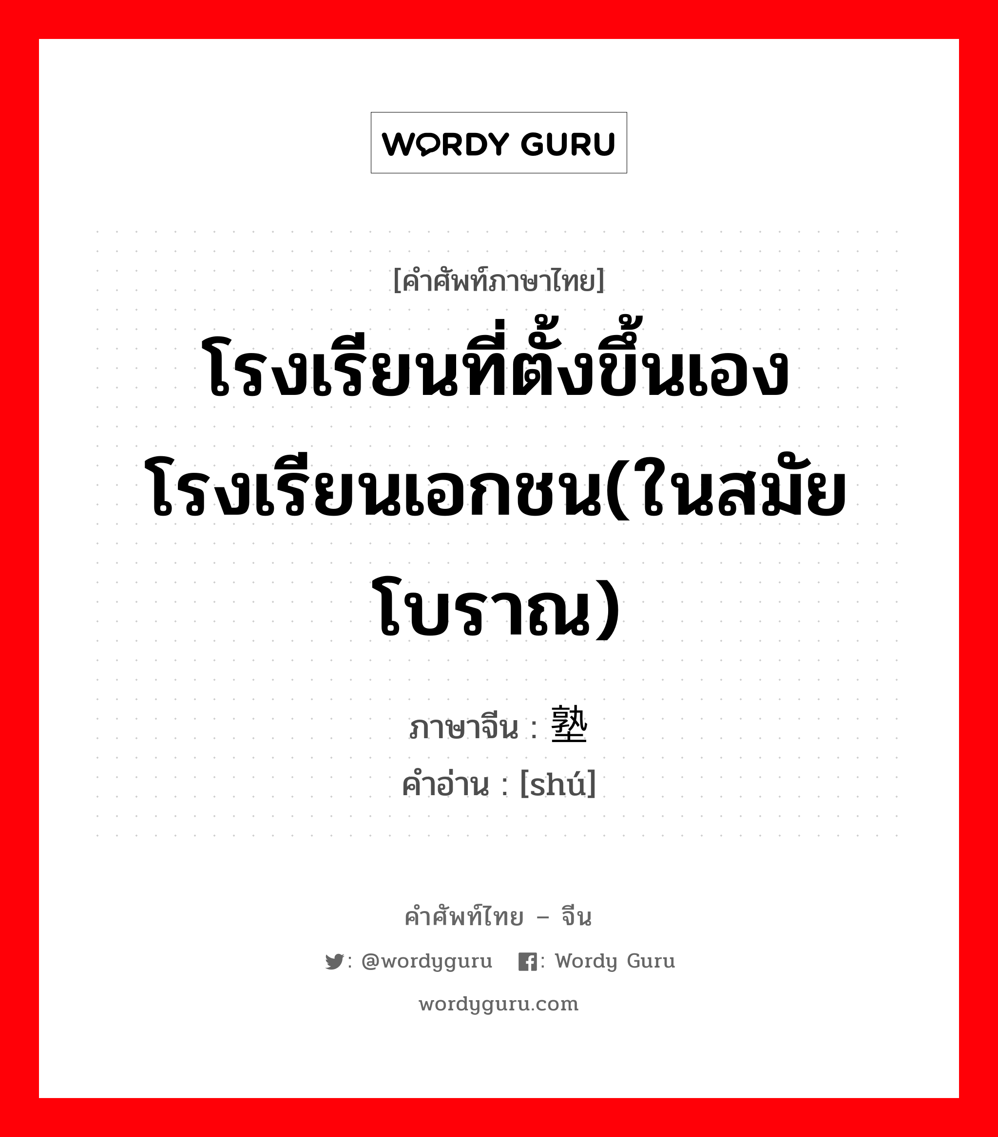 โรงเรียนที่ตั้งขึ้นเอง โรงเรียนเอกชน(ในสมัยโบราณ) ภาษาจีนคืออะไร, คำศัพท์ภาษาไทย - จีน โรงเรียนที่ตั้งขึ้นเอง โรงเรียนเอกชน(ในสมัยโบราณ) ภาษาจีน 塾 คำอ่าน [shú]