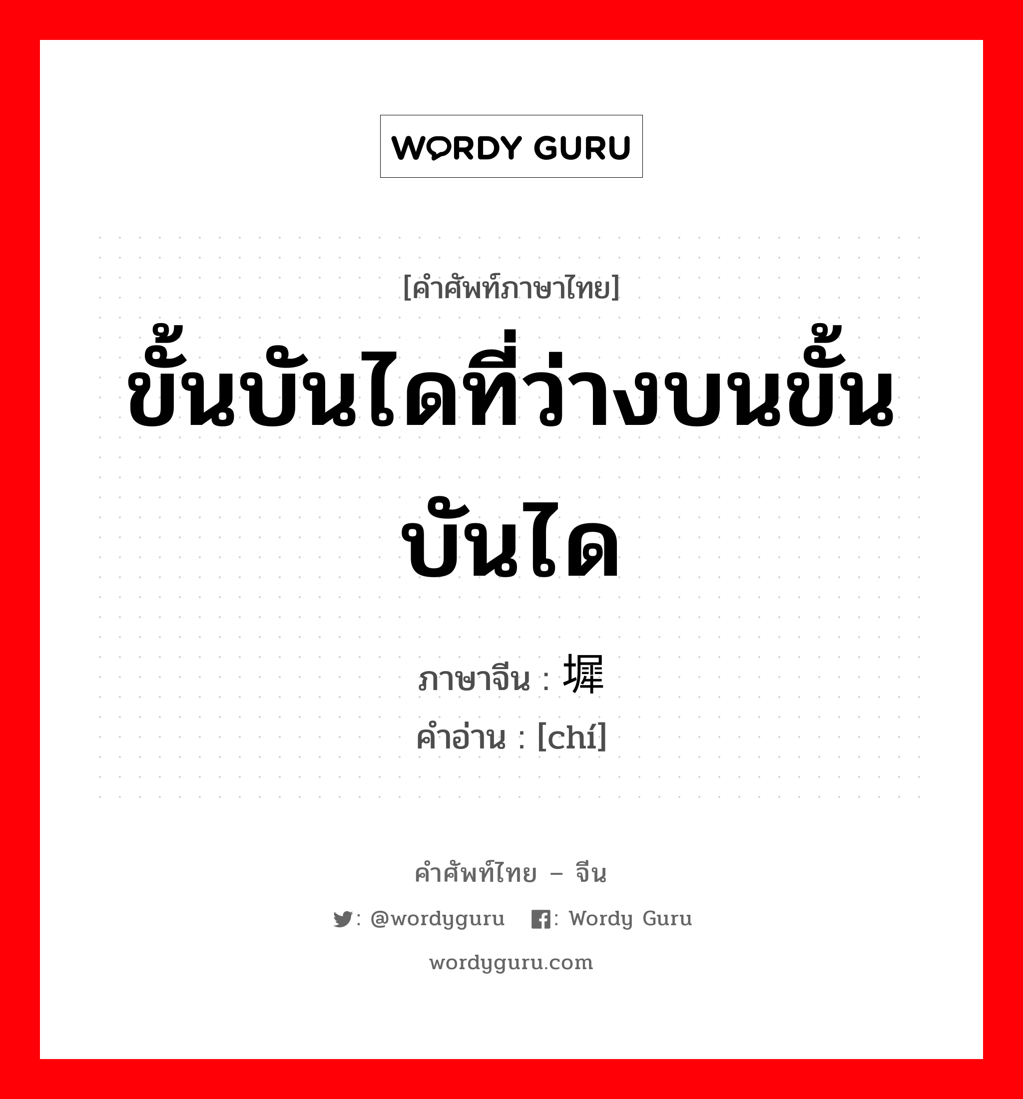 ขั้นบันไดที่ว่างบนขั้นบันได ภาษาจีนคืออะไร, คำศัพท์ภาษาไทย - จีน ขั้นบันไดที่ว่างบนขั้นบันได ภาษาจีน 墀 คำอ่าน [chí]