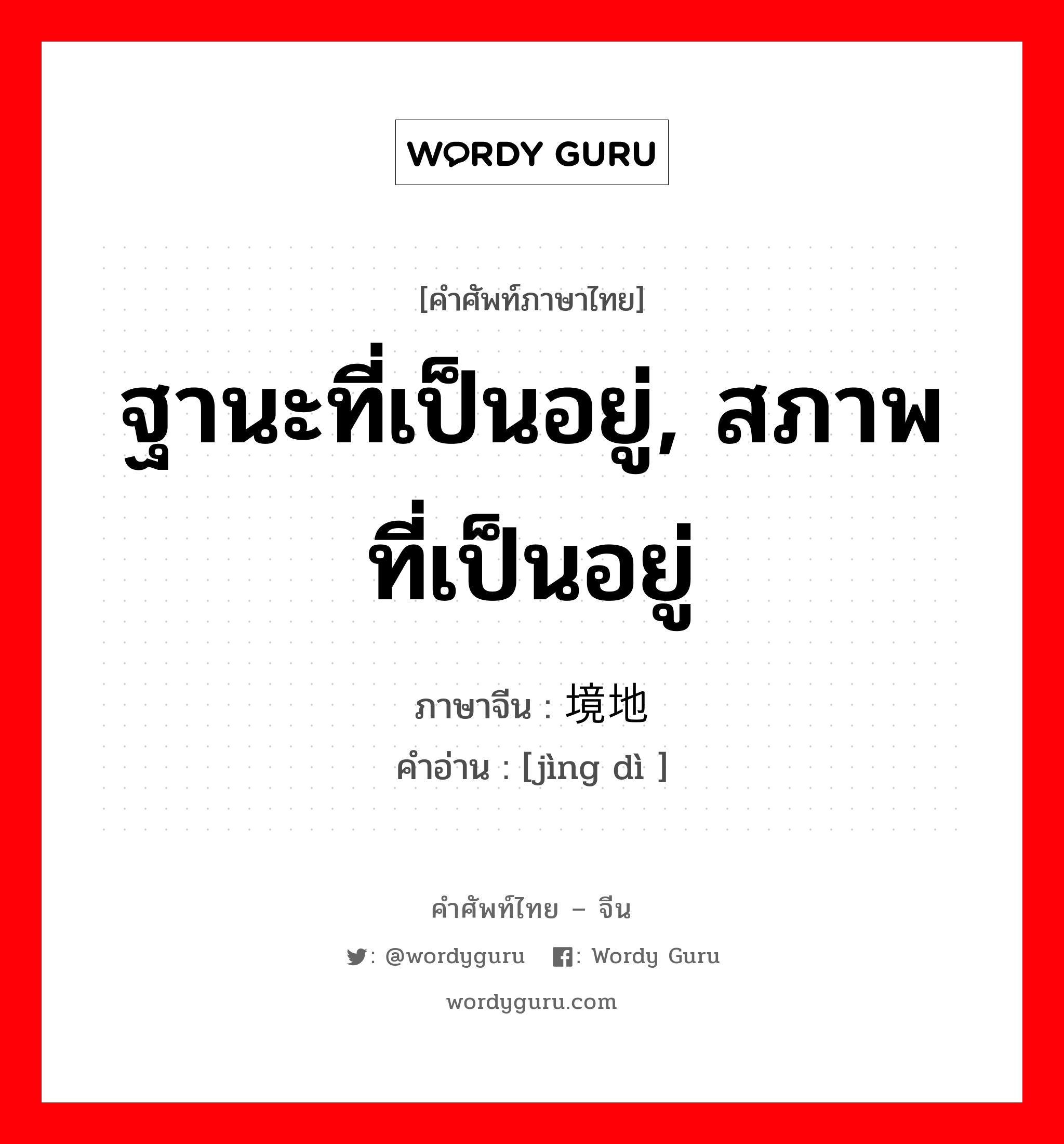 ฐานะที่เป็นอยู่, สภาพที่เป็นอยู่ ภาษาจีนคืออะไร, คำศัพท์ภาษาไทย - จีน ฐานะที่เป็นอยู่, สภาพที่เป็นอยู่ ภาษาจีน 境地 คำอ่าน [jìng dì ]