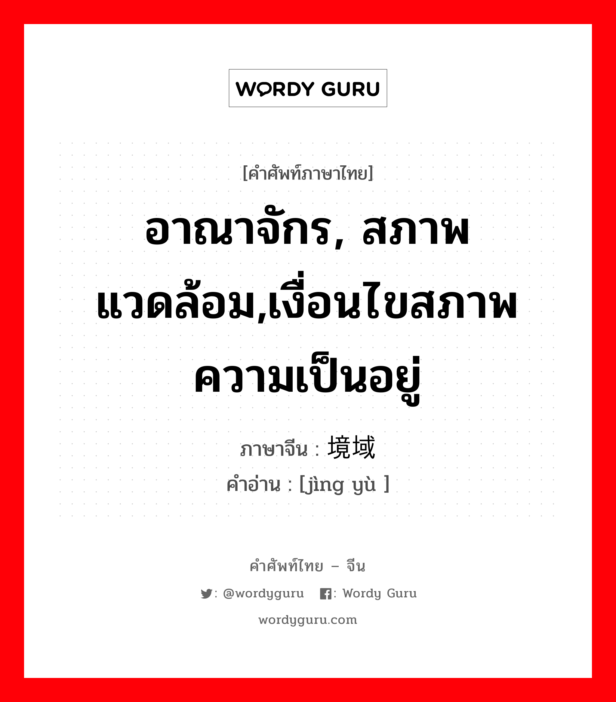 อาณาจักร, สภาพแวดล้อม,เงื่อนไขสภาพความเป็นอยู่ ภาษาจีนคืออะไร, คำศัพท์ภาษาไทย - จีน อาณาจักร, สภาพแวดล้อม,เงื่อนไขสภาพความเป็นอยู่ ภาษาจีน 境域 คำอ่าน [jìng yù ]