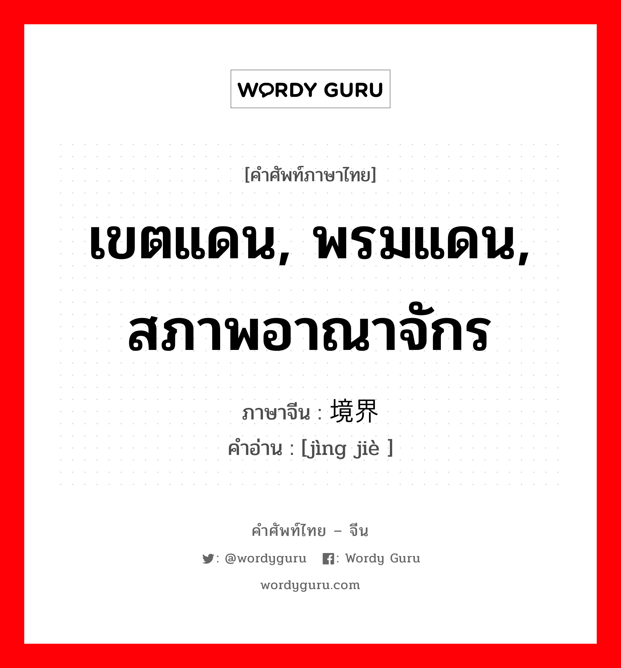 เขตแดน, พรมแดน, สภาพอาณาจักร ภาษาจีนคืออะไร, คำศัพท์ภาษาไทย - จีน เขตแดน, พรมแดน, สภาพอาณาจักร ภาษาจีน 境界 คำอ่าน [jìng jiè ]