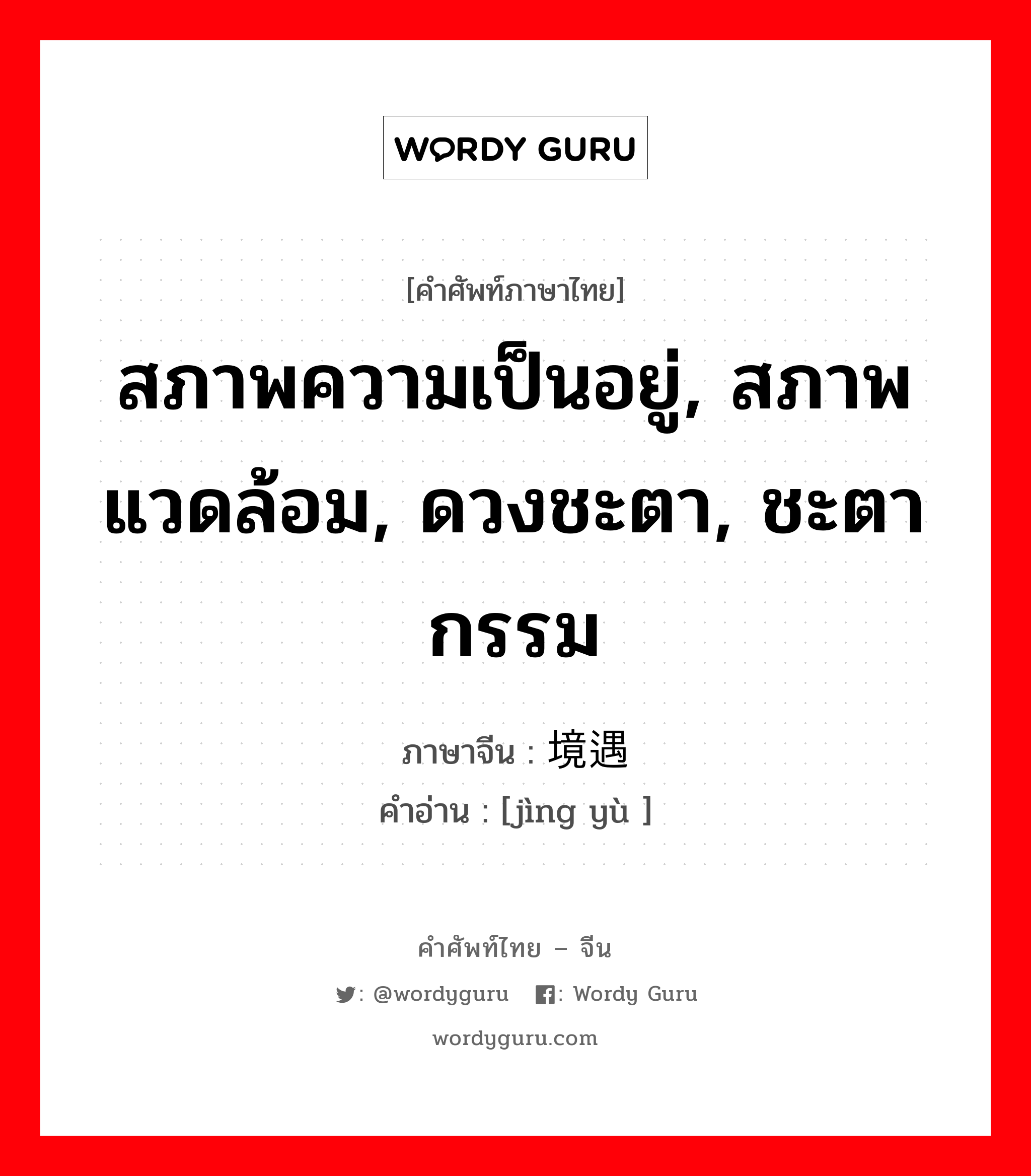 สภาพความเป็นอยู่, สภาพแวดล้อม, ดวงชะตา, ชะตากรรม ภาษาจีนคืออะไร, คำศัพท์ภาษาไทย - จีน สภาพความเป็นอยู่, สภาพแวดล้อม, ดวงชะตา, ชะตากรรม ภาษาจีน 境遇 คำอ่าน [jìng yù ]