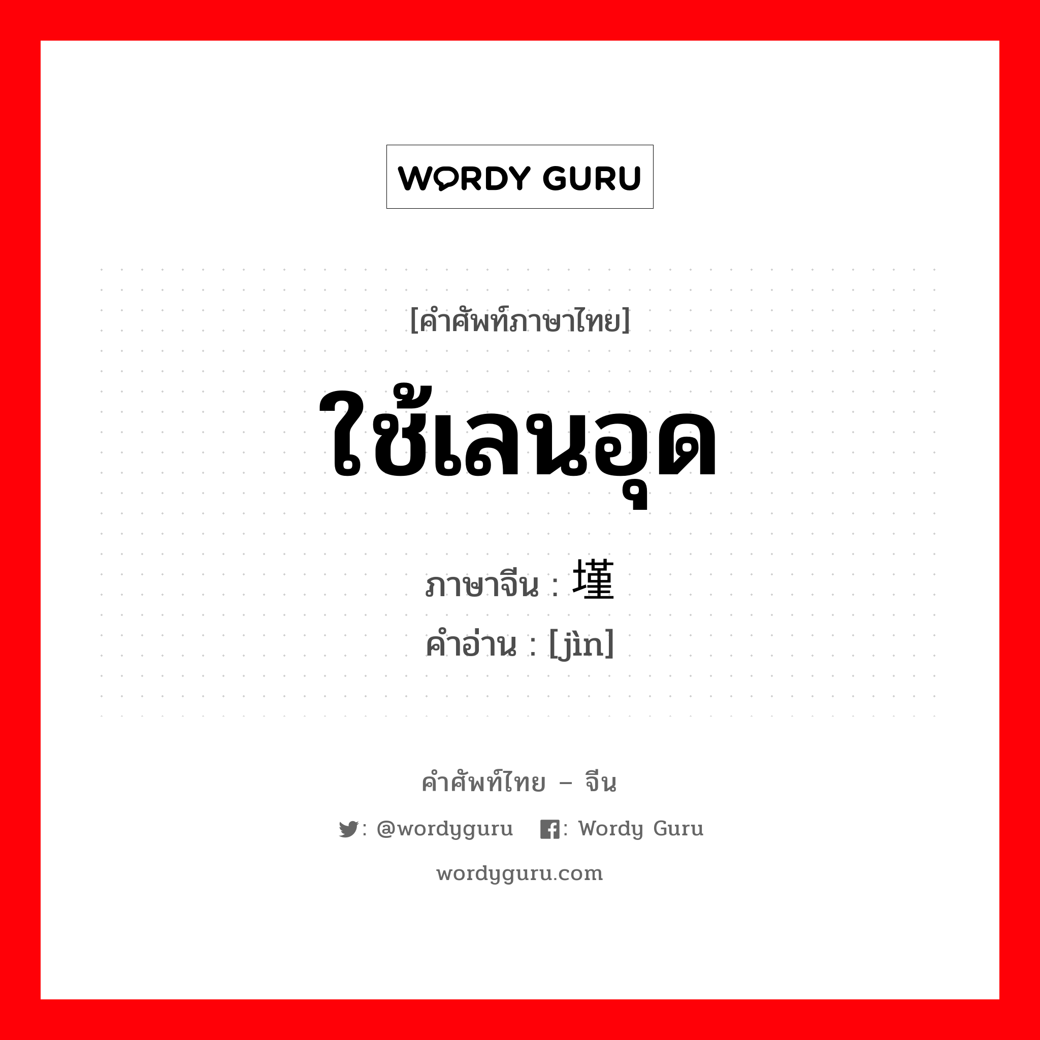 ใช้เลนอุด ภาษาจีนคืออะไร, คำศัพท์ภาษาไทย - จีน ใช้เลนอุด ภาษาจีน 墐 คำอ่าน [jìn]