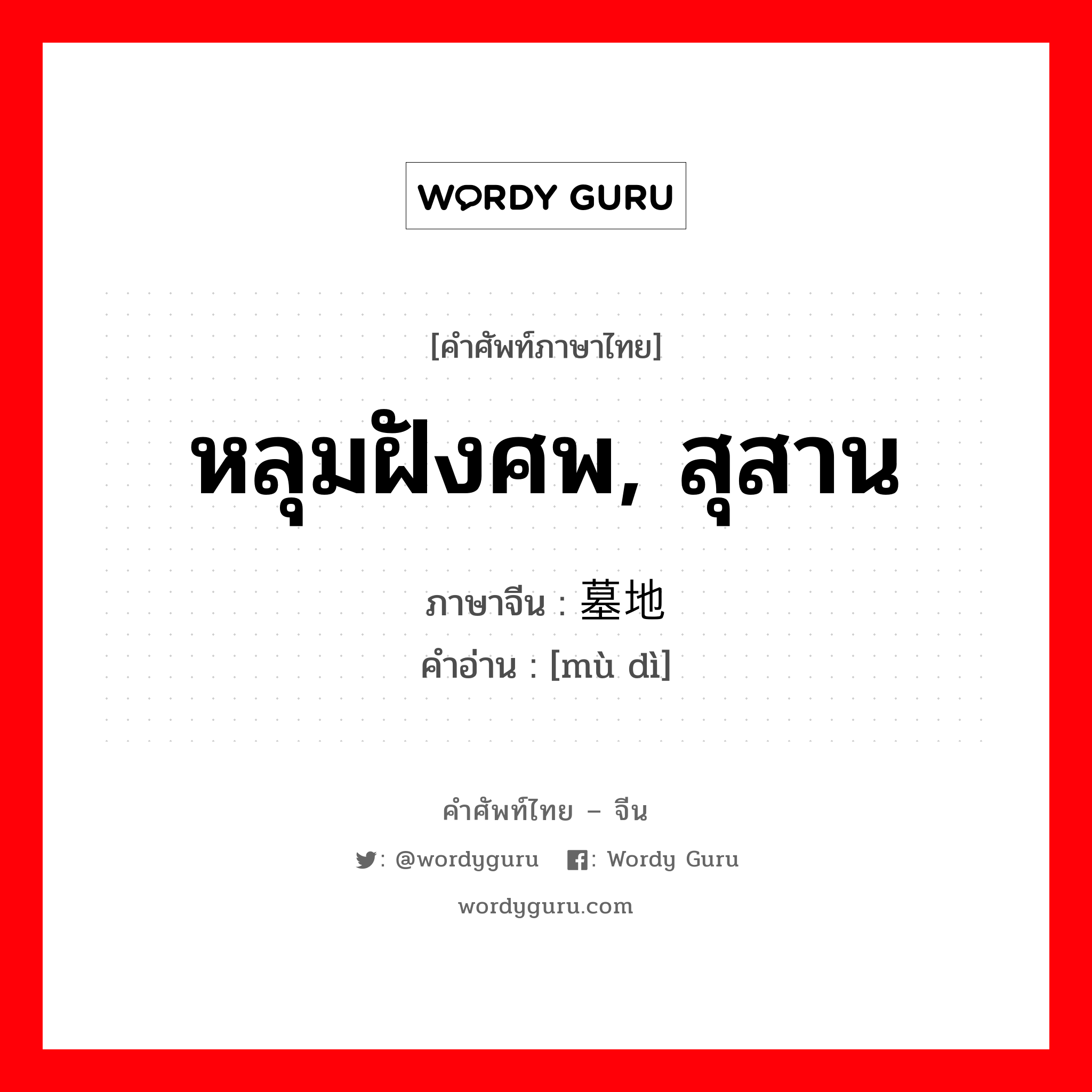 หลุมฝังศพ, สุสาน ภาษาจีนคืออะไร, คำศัพท์ภาษาไทย - จีน หลุมฝังศพ, สุสาน ภาษาจีน 墓地 คำอ่าน [mù dì]