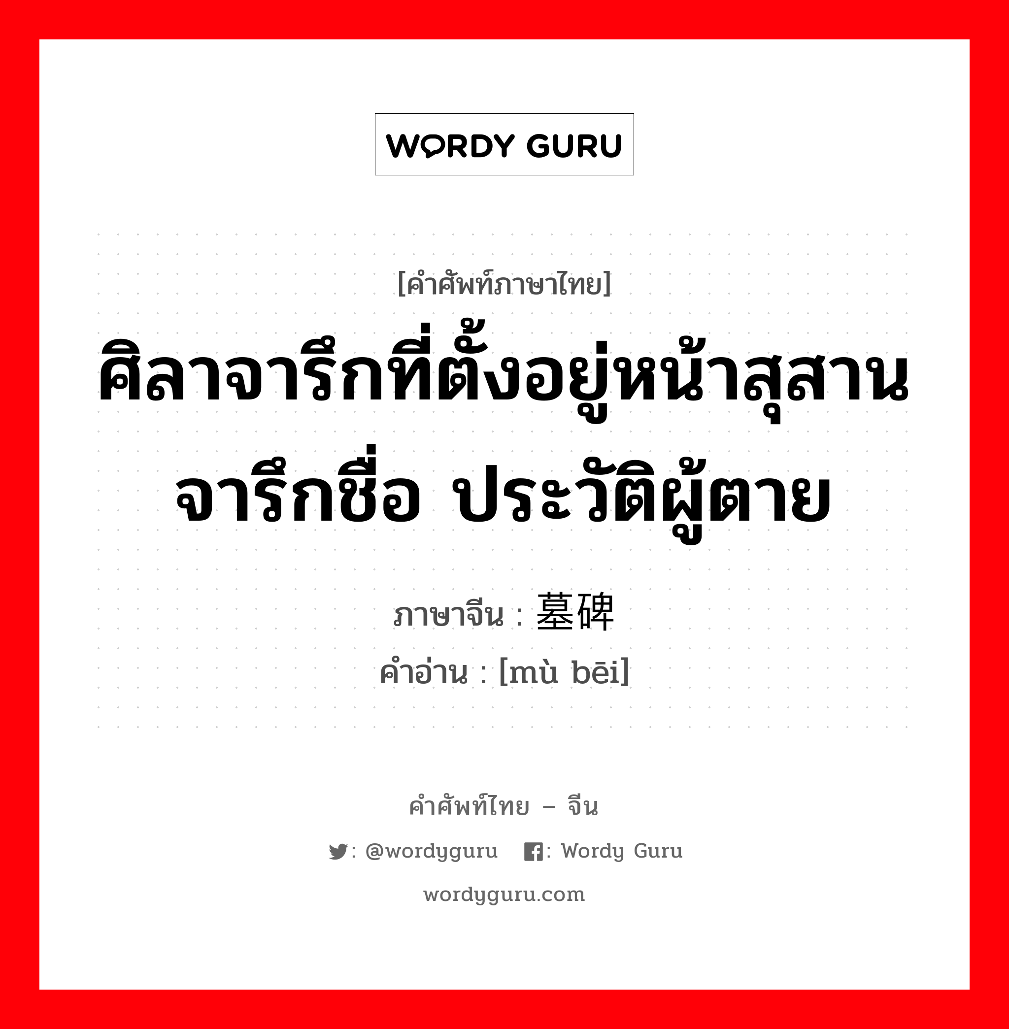 ศิลาจารึกที่ตั้งอยู่หน้าสุสานจารึกชื่อ ประวัติผู้ตาย ภาษาจีนคืออะไร, คำศัพท์ภาษาไทย - จีน ศิลาจารึกที่ตั้งอยู่หน้าสุสานจารึกชื่อ ประวัติผู้ตาย ภาษาจีน 墓碑 คำอ่าน [mù bēi]