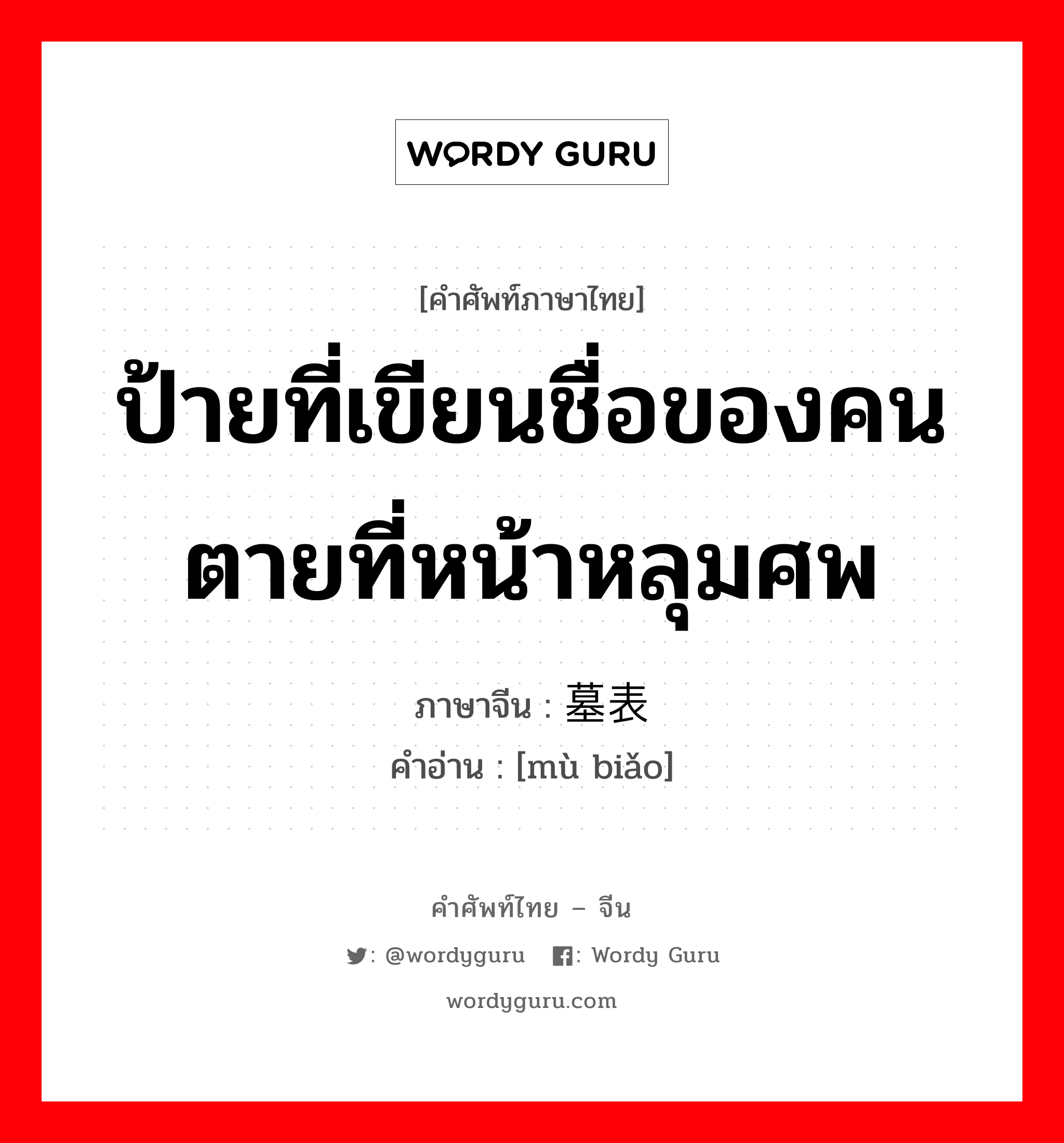 ป้ายที่เขียนชื่อของคนตายที่หน้าหลุมศพ ภาษาจีนคืออะไร, คำศัพท์ภาษาไทย - จีน ป้ายที่เขียนชื่อของคนตายที่หน้าหลุมศพ ภาษาจีน 墓表 คำอ่าน [mù biǎo]