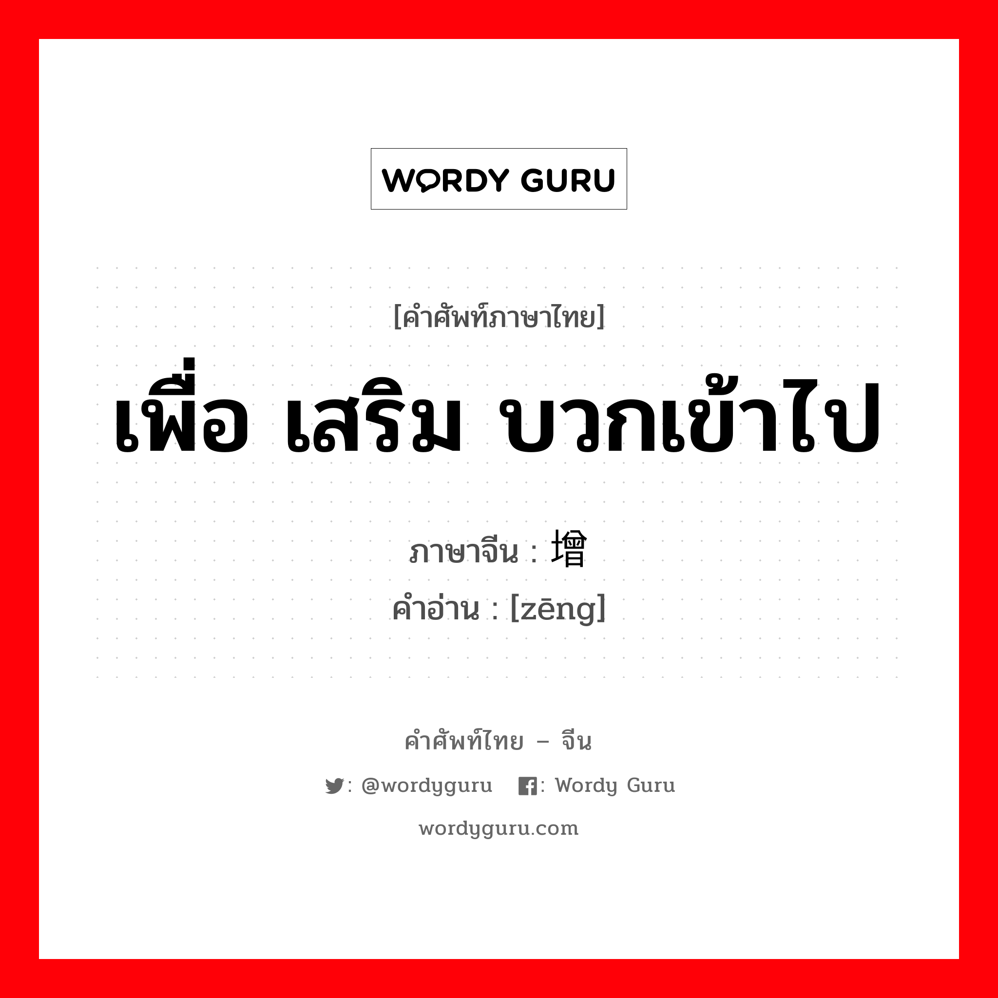 เพื่อ เสริม บวกเข้าไป ภาษาจีนคืออะไร, คำศัพท์ภาษาไทย - จีน เพื่อ เสริม บวกเข้าไป ภาษาจีน 增 คำอ่าน [zēng]