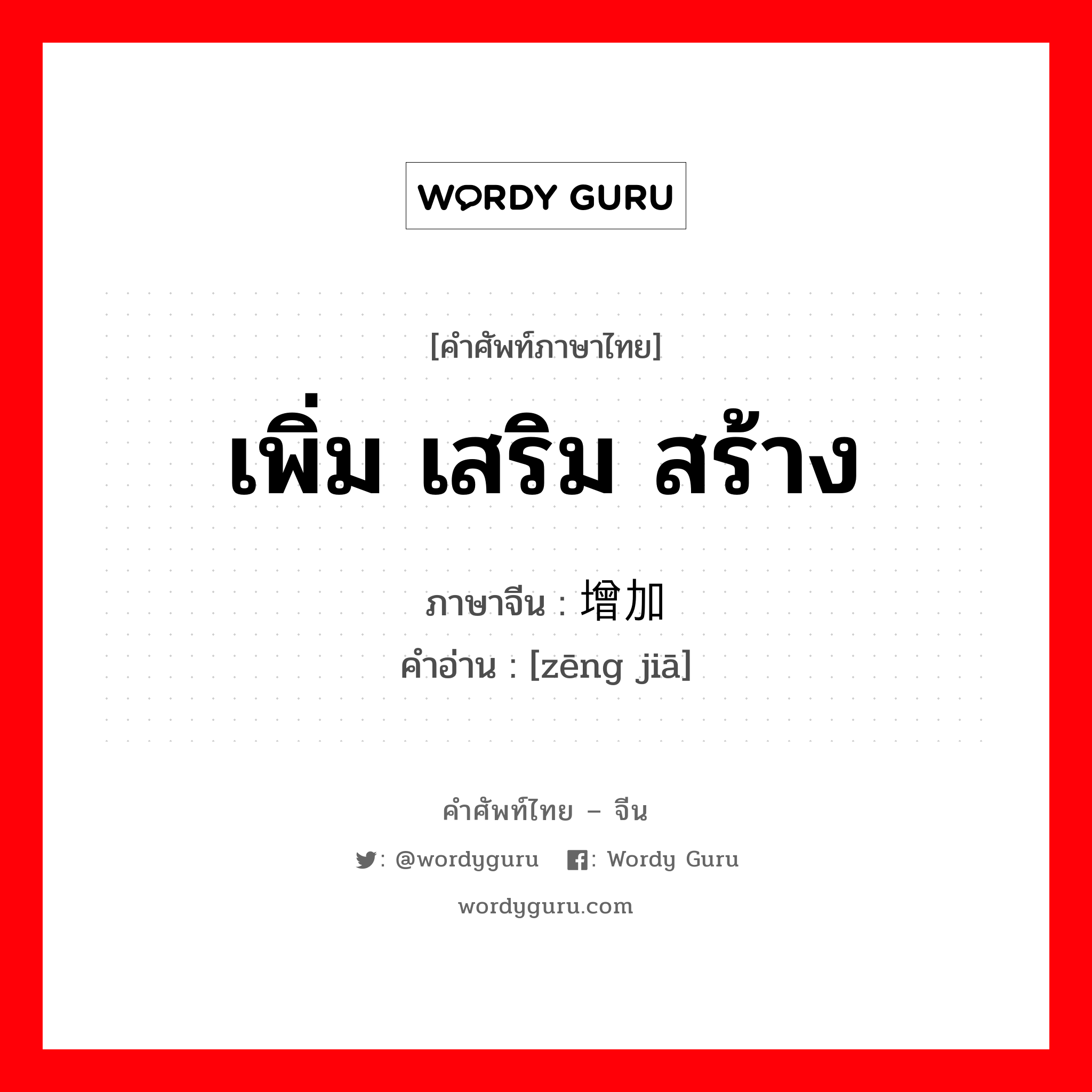 เพิ่ม เสริม สร้าง ภาษาจีนคืออะไร, คำศัพท์ภาษาไทย - จีน เพิ่ม เสริม สร้าง ภาษาจีน 增加 คำอ่าน [zēng jiā]