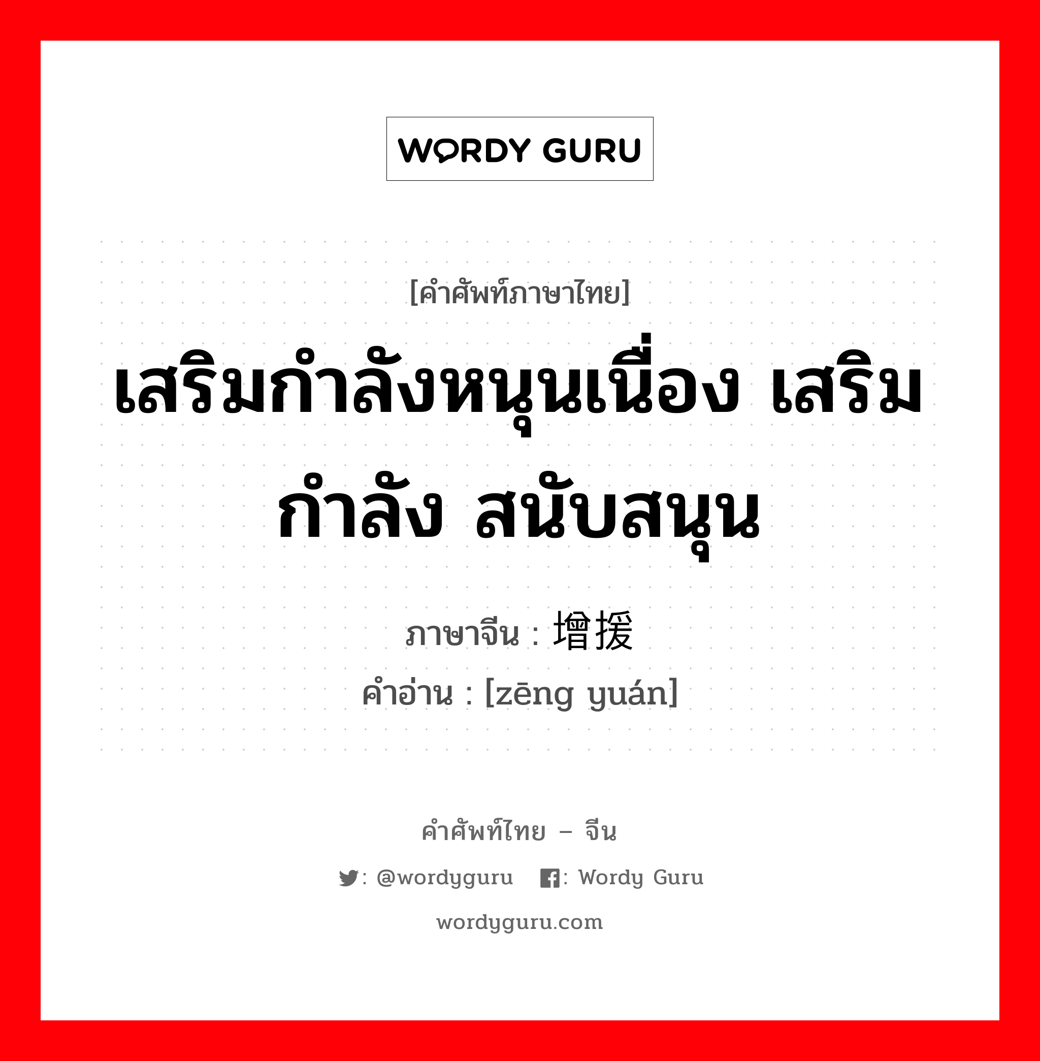 เสริมกำลังหนุนเนื่อง เสริมกำลัง สนับสนุน ภาษาจีนคืออะไร, คำศัพท์ภาษาไทย - จีน เสริมกำลังหนุนเนื่อง เสริมกำลัง สนับสนุน ภาษาจีน 增援 คำอ่าน [zēng yuán]