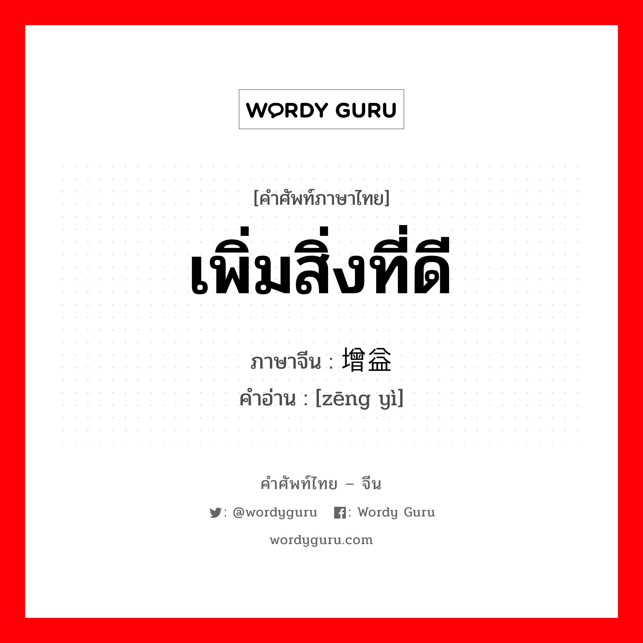 เพิ่มสิ่งที่ดี ภาษาจีนคืออะไร, คำศัพท์ภาษาไทย - จีน เพิ่มสิ่งที่ดี ภาษาจีน 增益 คำอ่าน [zēng yì]