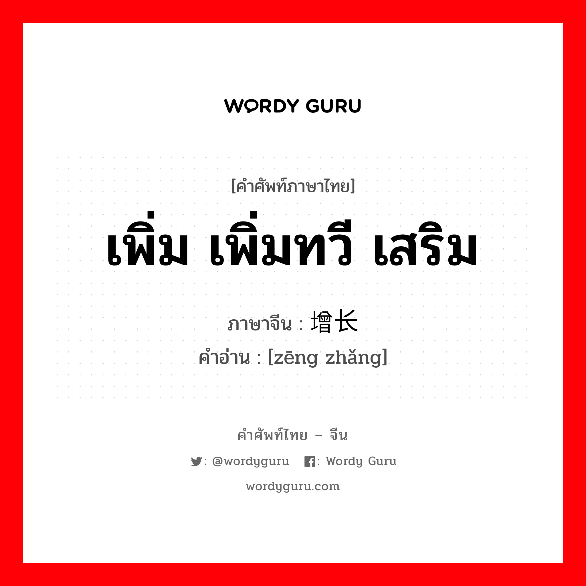 เพิ่ม เพิ่มทวี เสริม ภาษาจีนคืออะไร, คำศัพท์ภาษาไทย - จีน เพิ่ม เพิ่มทวี เสริม ภาษาจีน 增长 คำอ่าน [zēng zhǎng]