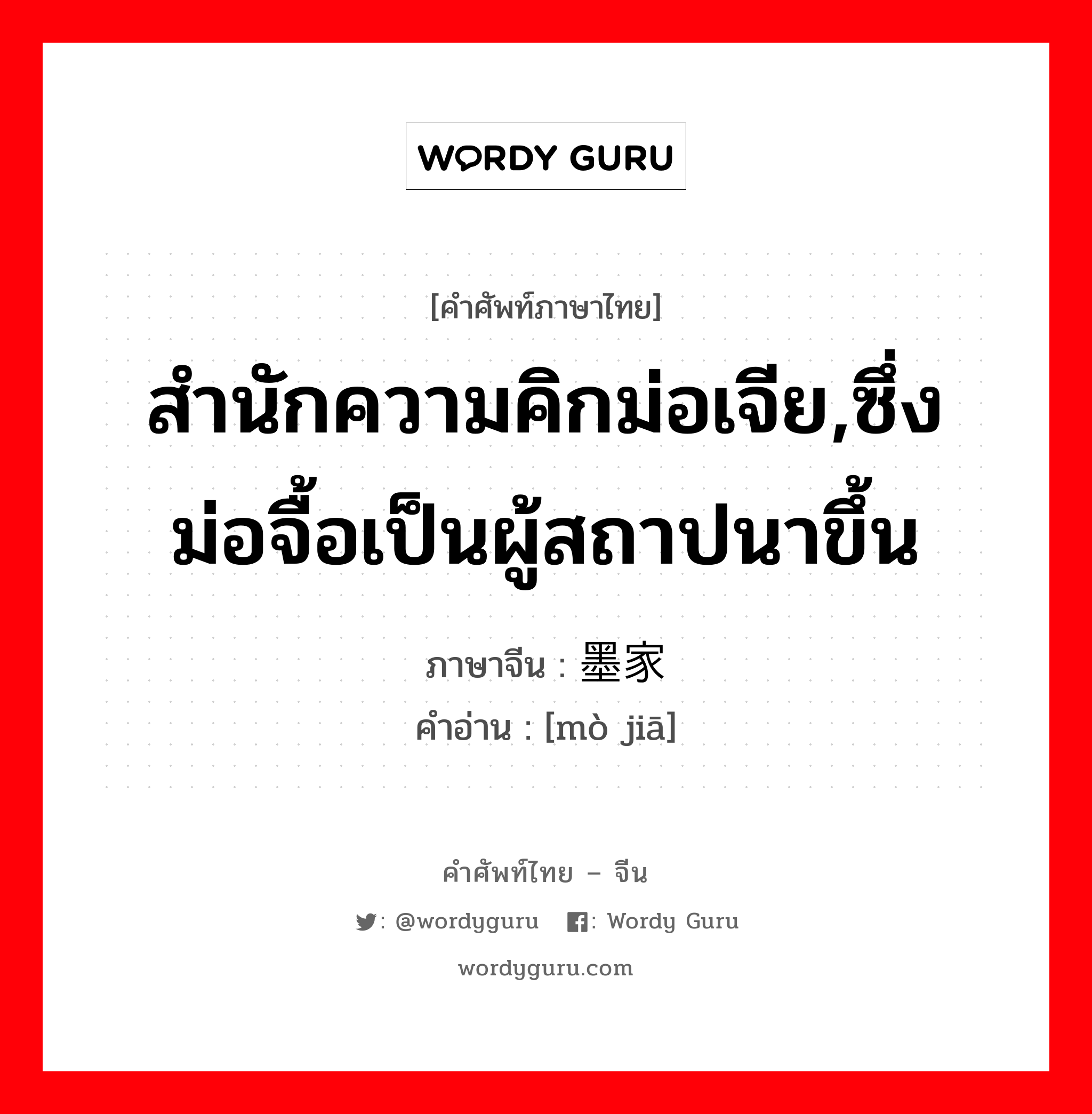 สำนักความคิกม่อเจีย,ซึ่งม่อจื้อเป็นผู้สถาปนาขึ้น ภาษาจีนคืออะไร, คำศัพท์ภาษาไทย - จีน สำนักความคิกม่อเจีย,ซึ่งม่อจื้อเป็นผู้สถาปนาขึ้น ภาษาจีน 墨家 คำอ่าน [mò jiā]