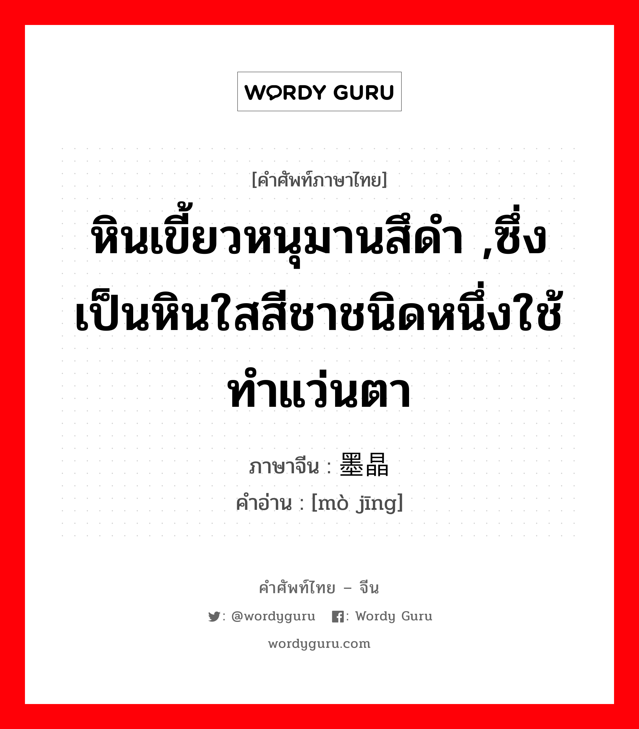 หินเขี้ยวหนุมานสึดำ ,ซึ่งเป็นหินใสสีชาชนิดหนึ่งใช้ทำแว่นตา ภาษาจีนคืออะไร, คำศัพท์ภาษาไทย - จีน หินเขี้ยวหนุมานสึดำ ,ซึ่งเป็นหินใสสีชาชนิดหนึ่งใช้ทำแว่นตา ภาษาจีน 墨晶 คำอ่าน [mò jīng]