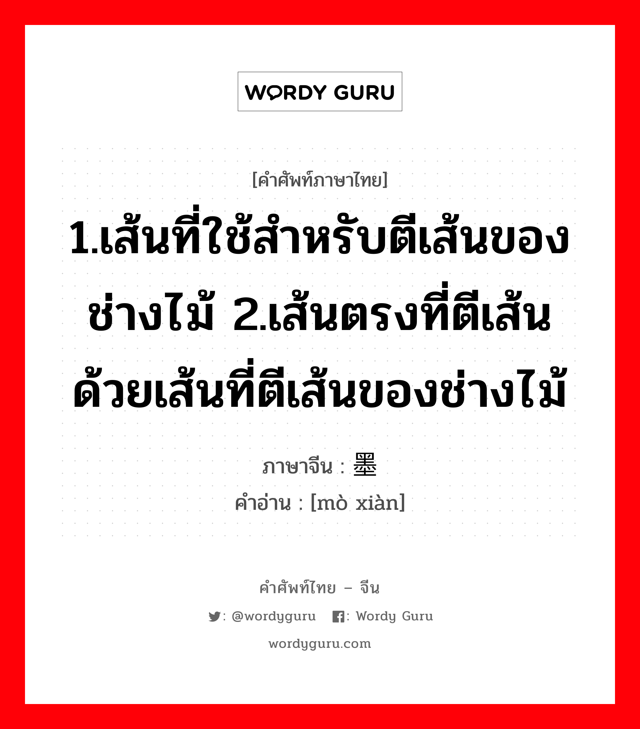 1.เส้นที่ใช้สำหรับตีเส้นของช่างไม้ 2.เส้นตรงที่ตีเส้นด้วยเส้นที่ตีเส้นของช่างไม้ ภาษาจีนคืออะไร, คำศัพท์ภาษาไทย - จีน 1.เส้นที่ใช้สำหรับตีเส้นของช่างไม้ 2.เส้นตรงที่ตีเส้นด้วยเส้นที่ตีเส้นของช่างไม้ ภาษาจีน 墨线 คำอ่าน [mò xiàn]