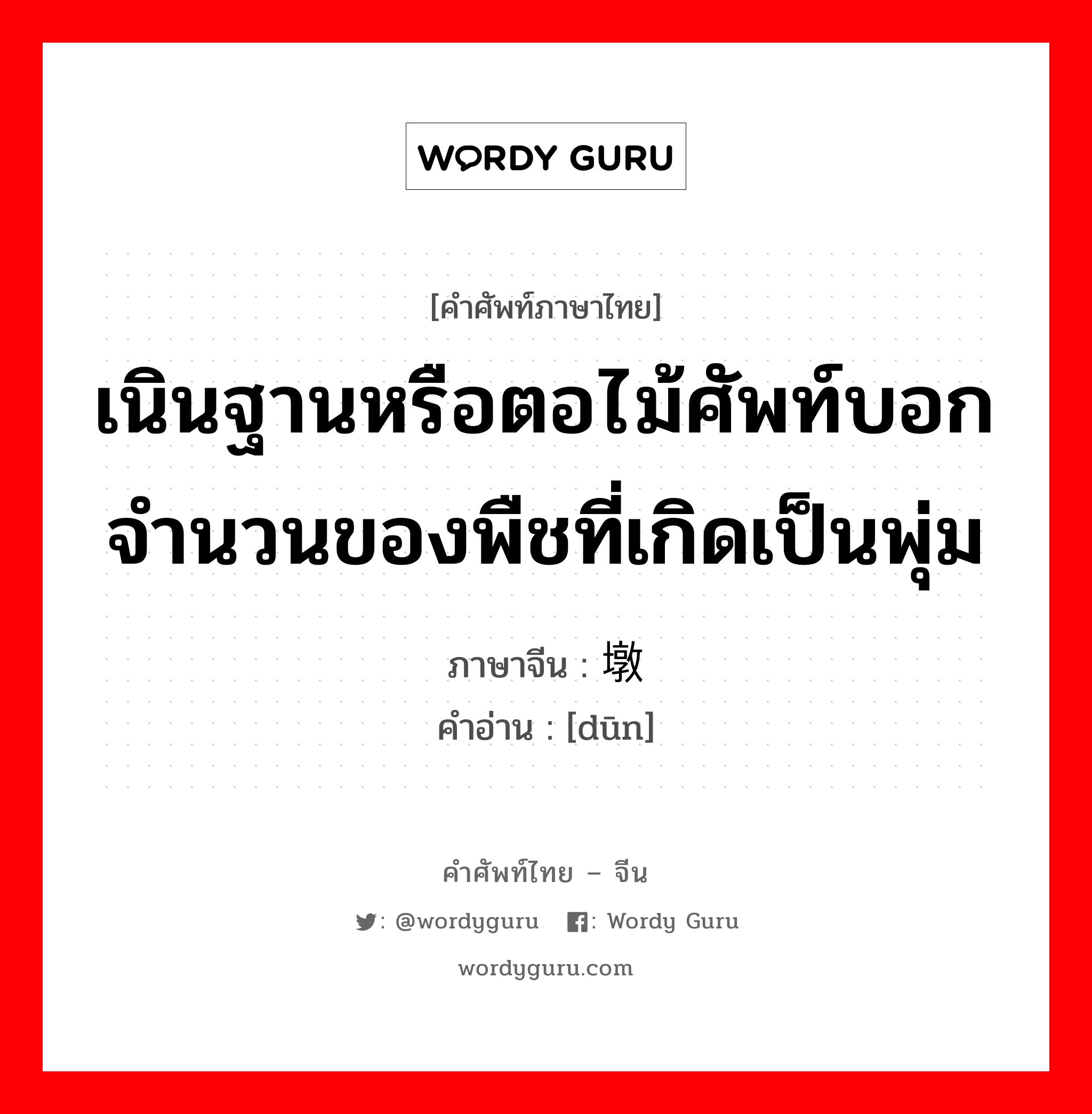 เนินฐานหรือตอไม้ศัพท์บอกจำนวนของพืชที่เกิดเป็นพุ่ม ภาษาจีนคืออะไร, คำศัพท์ภาษาไทย - จีน เนินฐานหรือตอไม้ศัพท์บอกจำนวนของพืชที่เกิดเป็นพุ่ม ภาษาจีน 墩 คำอ่าน [dūn]