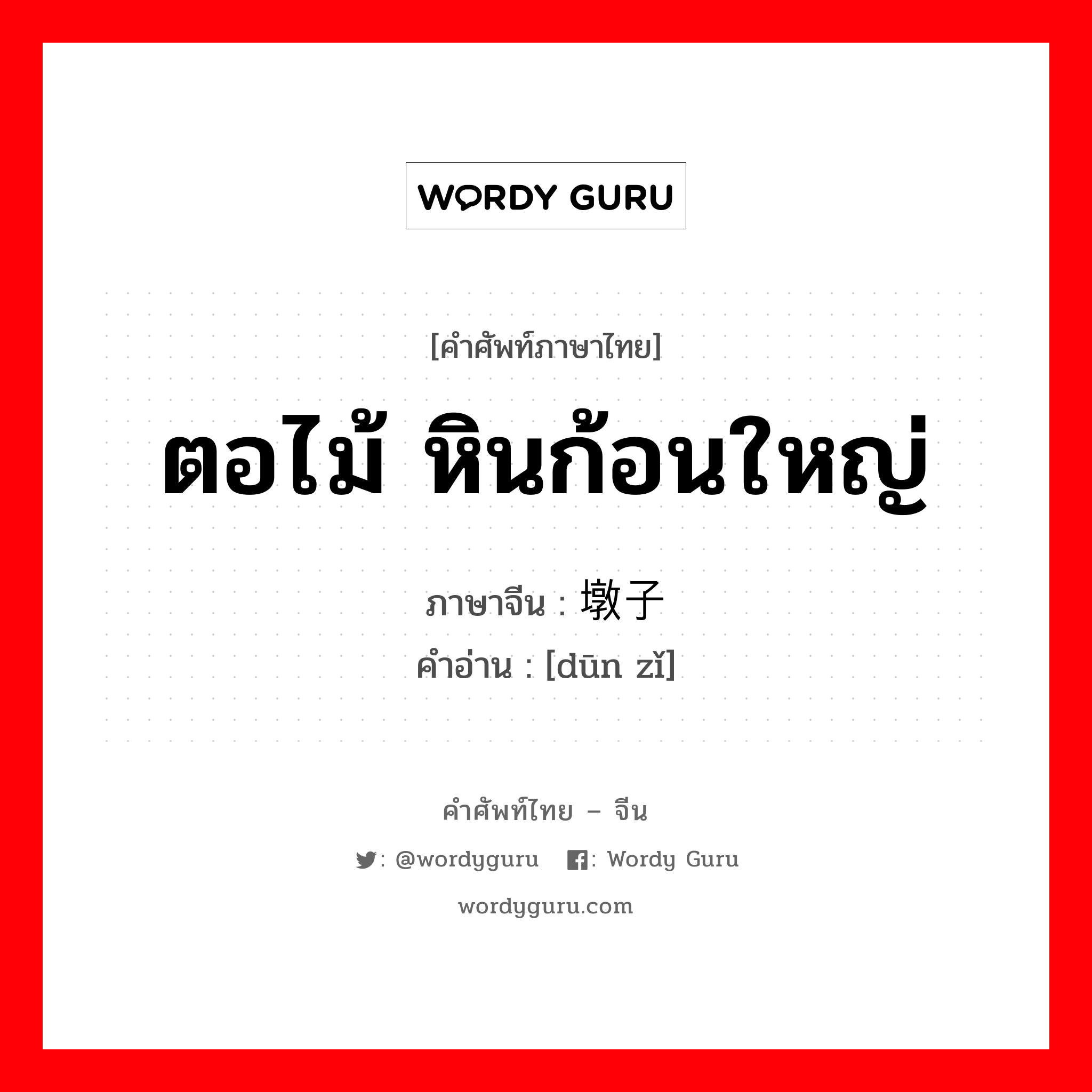 ตอไม้ หินก้อนใหญ่ ภาษาจีนคืออะไร, คำศัพท์ภาษาไทย - จีน ตอไม้ หินก้อนใหญ่ ภาษาจีน 墩子 คำอ่าน [dūn zǐ]