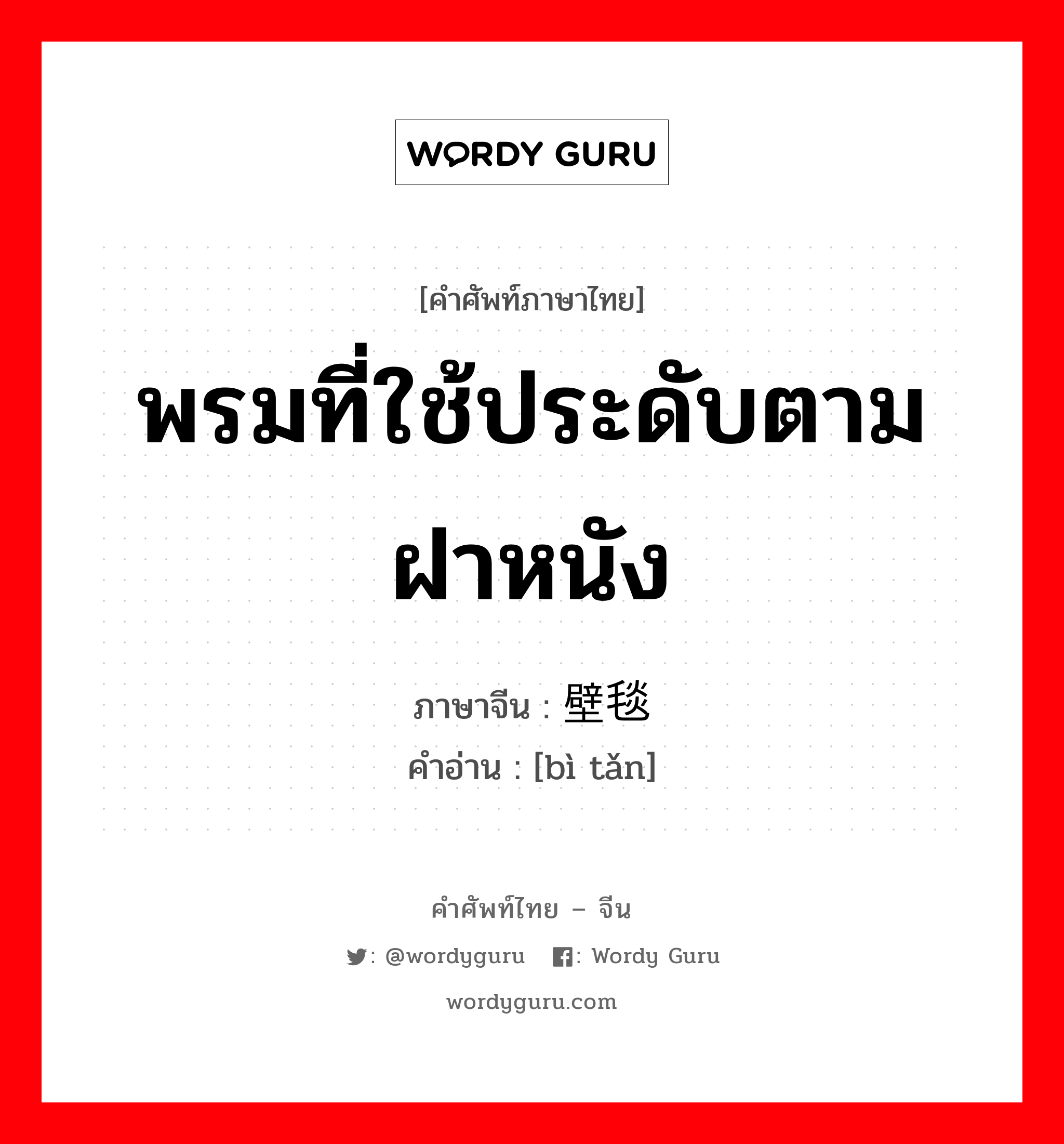 พรมที่ใช้ประดับตามฝาหนัง ภาษาจีนคืออะไร, คำศัพท์ภาษาไทย - จีน พรมที่ใช้ประดับตามฝาหนัง ภาษาจีน 壁毯 คำอ่าน [bì tǎn]