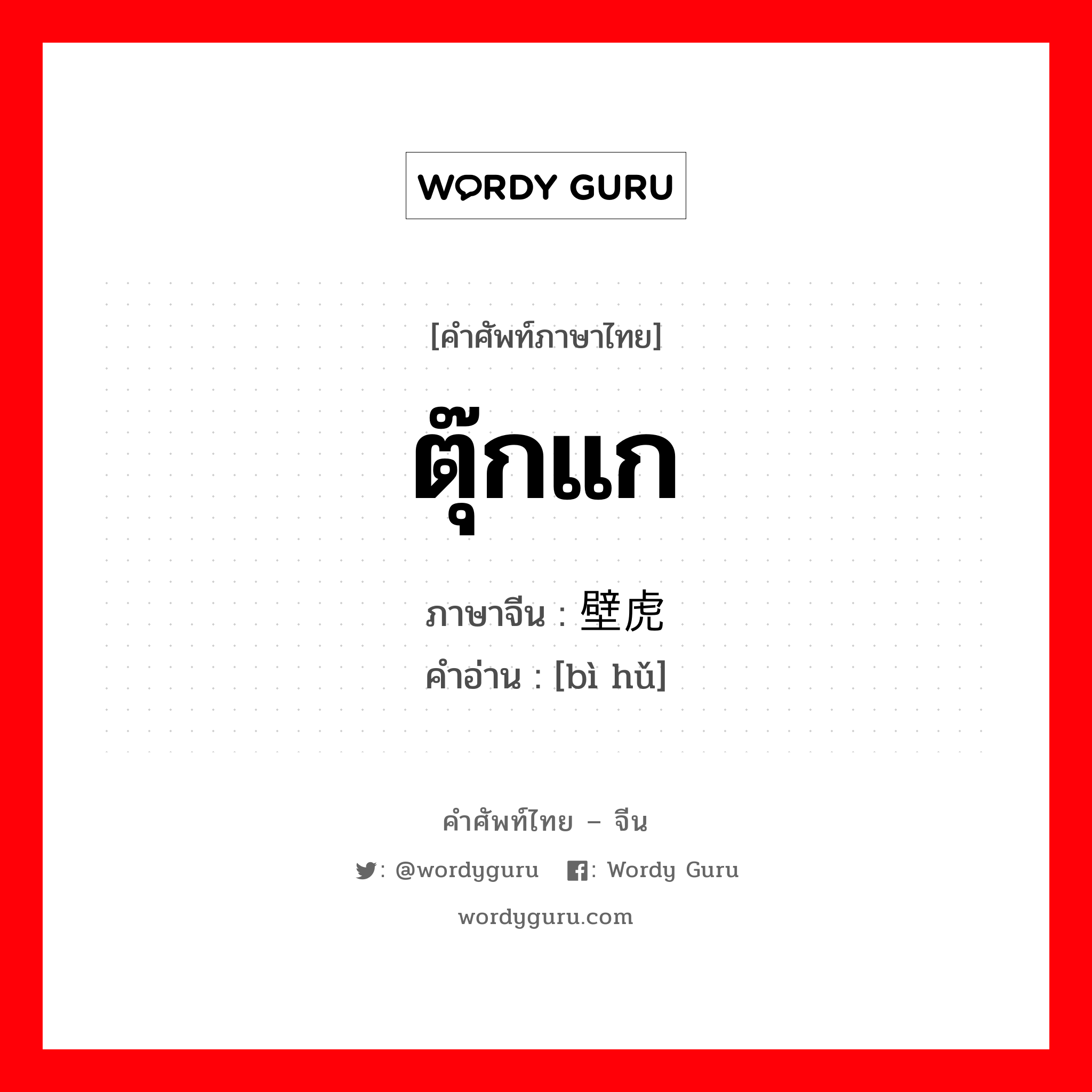 ตุ๊กแก ภาษาจีนคืออะไร, คำศัพท์ภาษาไทย - จีน ตุ๊กแก ภาษาจีน 壁虎 คำอ่าน [bì hǔ]