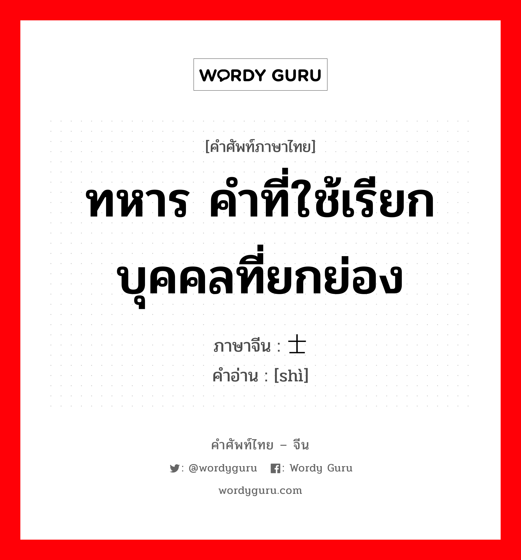 ทหาร คำที่ใช้เรียกบุคคลที่ยกย่อง ภาษาจีนคืออะไร, คำศัพท์ภาษาไทย - จีน ทหาร คำที่ใช้เรียกบุคคลที่ยกย่อง ภาษาจีน 士 คำอ่าน [shì]