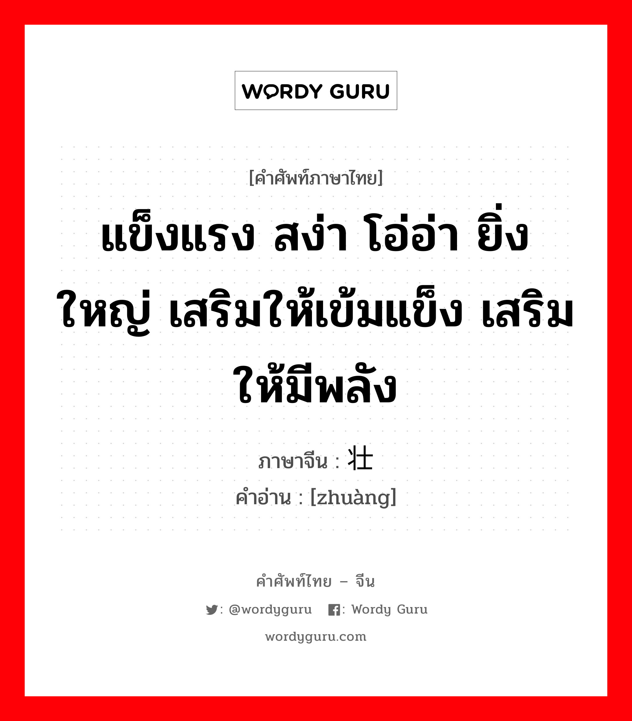 แข็งแรง สง่า โอ่อ่า ยิ่งใหญ่ เสริมให้เข้มแข็ง เสริมให้มีพลัง ภาษาจีนคืออะไร, คำศัพท์ภาษาไทย - จีน แข็งแรง สง่า โอ่อ่า ยิ่งใหญ่ เสริมให้เข้มแข็ง เสริมให้มีพลัง ภาษาจีน 壮 คำอ่าน [zhuàng]