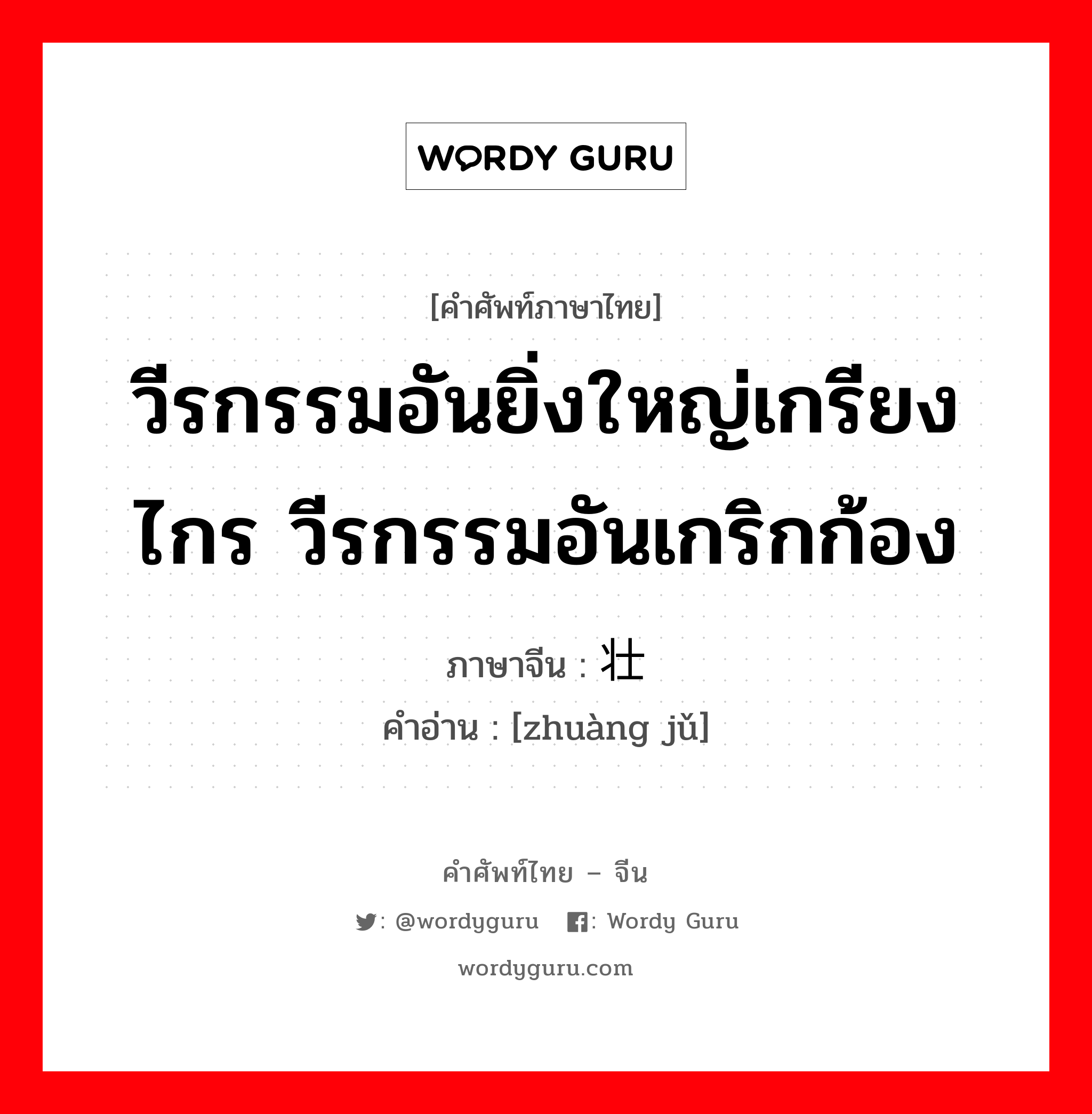 วีรกรรมอันยิ่งใหญ่เกรียงไกร วีรกรรมอันเกริกก้อง ภาษาจีนคืออะไร, คำศัพท์ภาษาไทย - จีน วีรกรรมอันยิ่งใหญ่เกรียงไกร วีรกรรมอันเกริกก้อง ภาษาจีน 壮举 คำอ่าน [zhuàng jǔ]