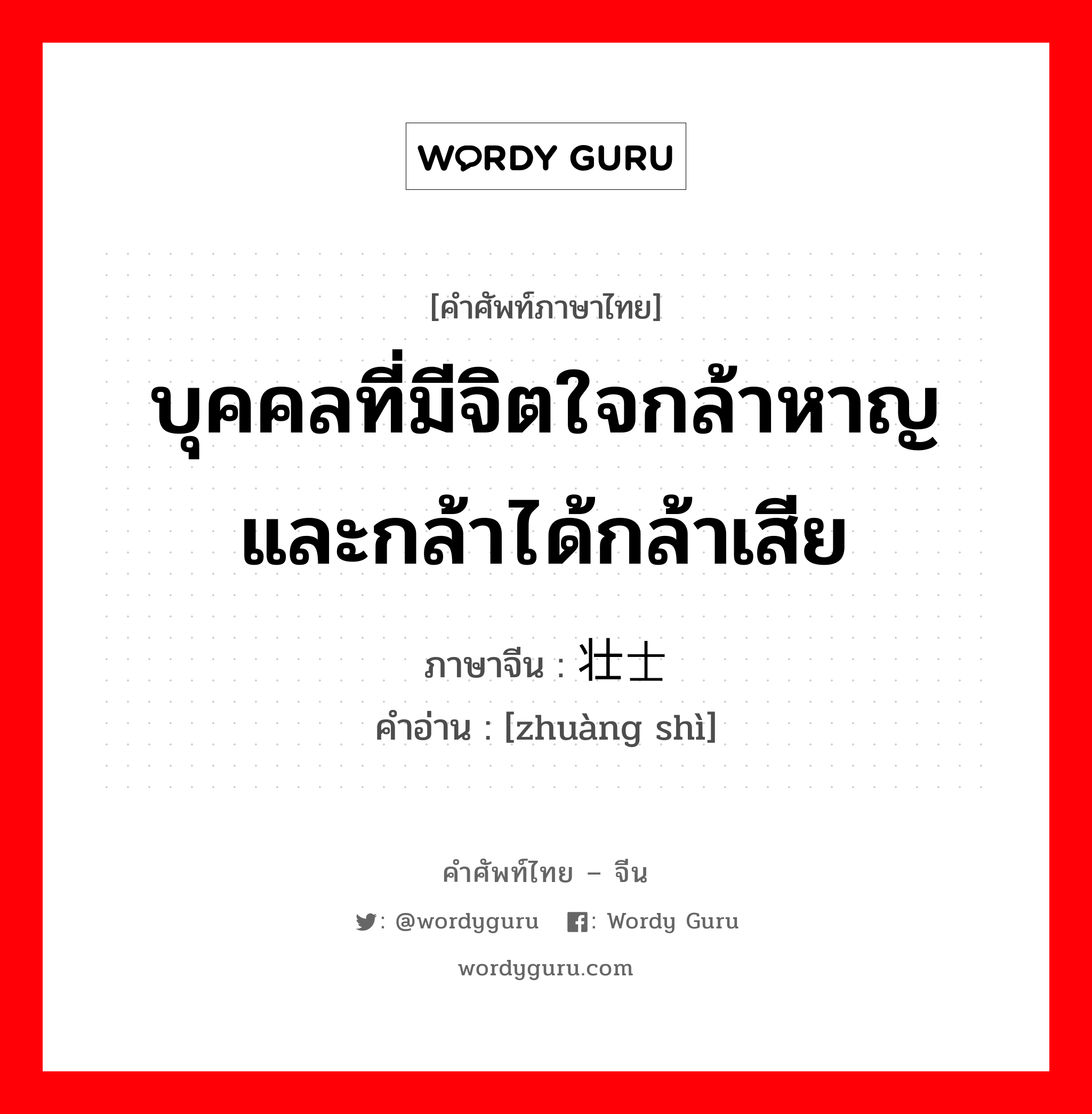 บุคคลที่มีจิตใจกล้าหาญและกล้าได้กล้าเสีย ภาษาจีนคืออะไร, คำศัพท์ภาษาไทย - จีน บุคคลที่มีจิตใจกล้าหาญและกล้าได้กล้าเสีย ภาษาจีน 壮士 คำอ่าน [zhuàng shì]