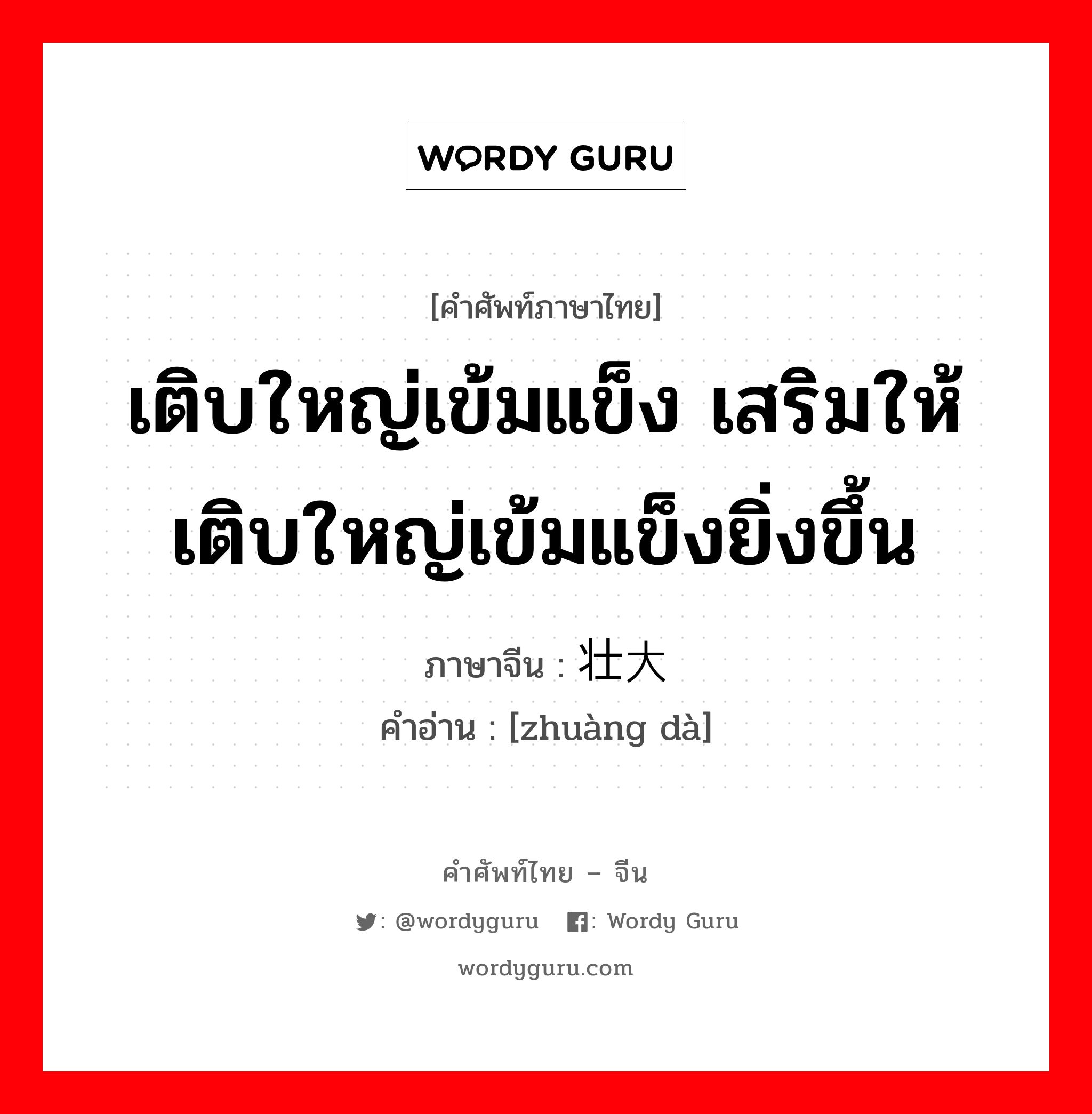 เติบใหญ่เข้มแข็ง เสริมให้เติบใหญ่เข้มแข็งยิ่งขึ้น ภาษาจีนคืออะไร, คำศัพท์ภาษาไทย - จีน เติบใหญ่เข้มแข็ง เสริมให้เติบใหญ่เข้มแข็งยิ่งขึ้น ภาษาจีน 壮大 คำอ่าน [zhuàng dà]