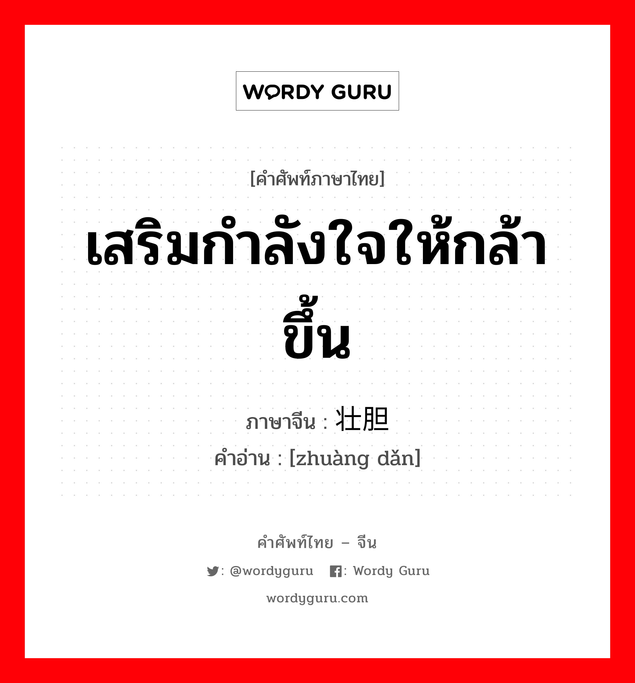 เสริมกำลังใจให้กล้าขึ้น ภาษาจีนคืออะไร, คำศัพท์ภาษาไทย - จีน เสริมกำลังใจให้กล้าขึ้น ภาษาจีน 壮胆 คำอ่าน [zhuàng dǎn]