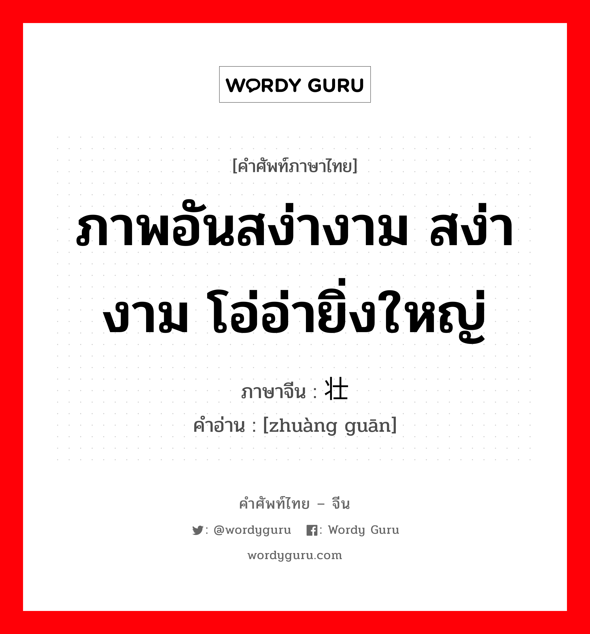 ภาพอันสง่างาม สง่างาม โอ่อ่ายิ่งใหญ่ ภาษาจีนคืออะไร, คำศัพท์ภาษาไทย - จีน ภาพอันสง่างาม สง่างาม โอ่อ่ายิ่งใหญ่ ภาษาจีน 壮观 คำอ่าน [zhuàng guān]